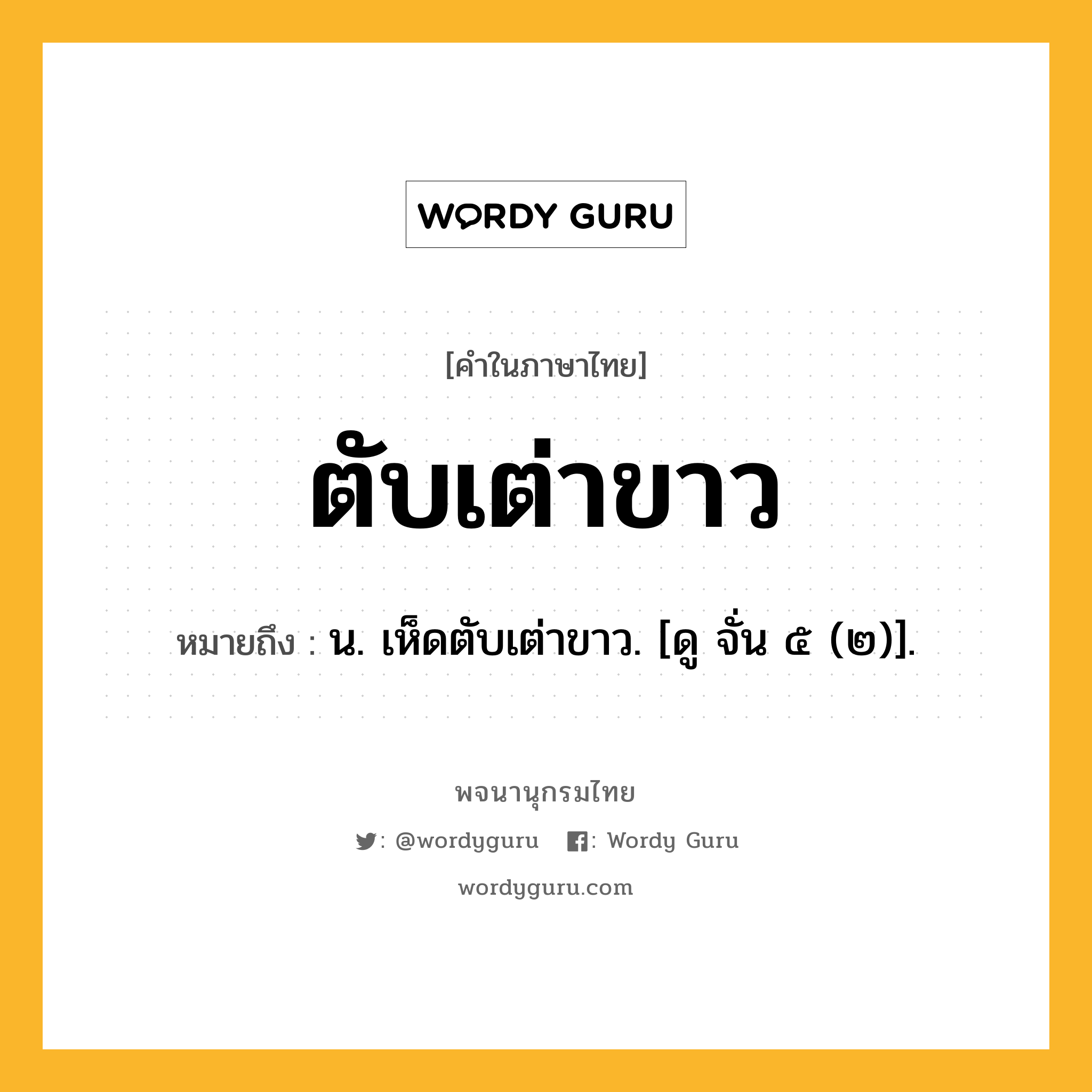 ตับเต่าขาว หมายถึงอะไร?, คำในภาษาไทย ตับเต่าขาว หมายถึง น. เห็ดตับเต่าขาว. [ดู จั่น ๕ (๒)].