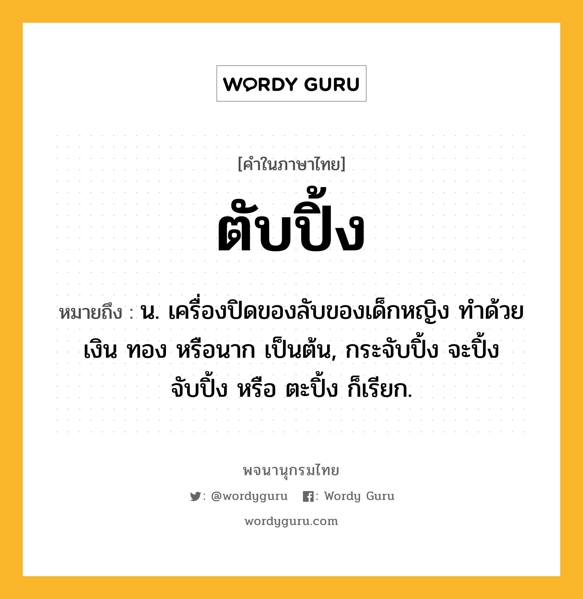 ตับปิ้ง ความหมาย หมายถึงอะไร?, คำในภาษาไทย ตับปิ้ง หมายถึง น. เครื่องปิดของลับของเด็กหญิง ทําด้วยเงิน ทอง หรือนาก เป็นต้น, กระจับปิ้ง จะปิ้ง จับปิ้ง หรือ ตะปิ้ง ก็เรียก.