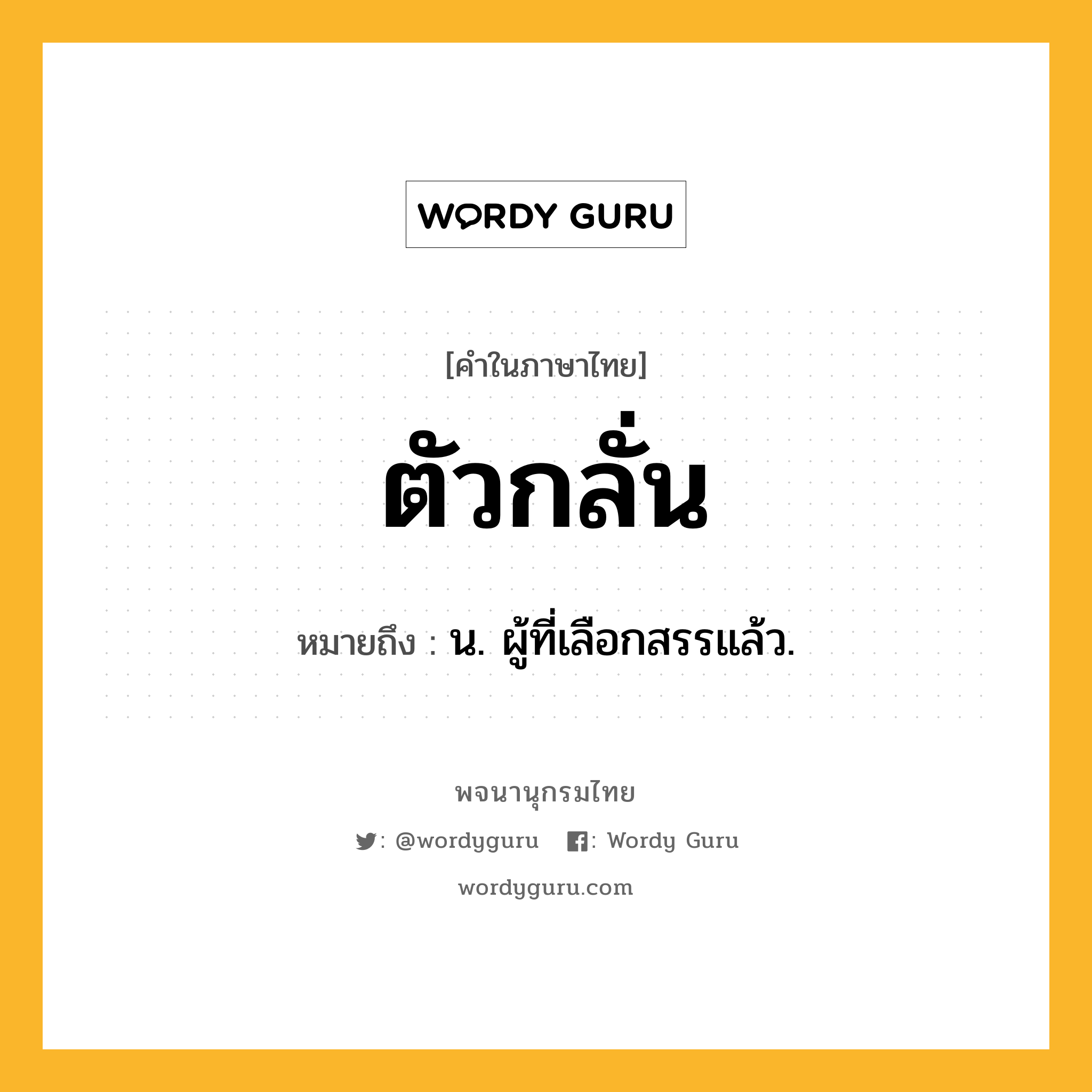 ตัวกลั่น ความหมาย หมายถึงอะไร?, คำในภาษาไทย ตัวกลั่น หมายถึง น. ผู้ที่เลือกสรรแล้ว.