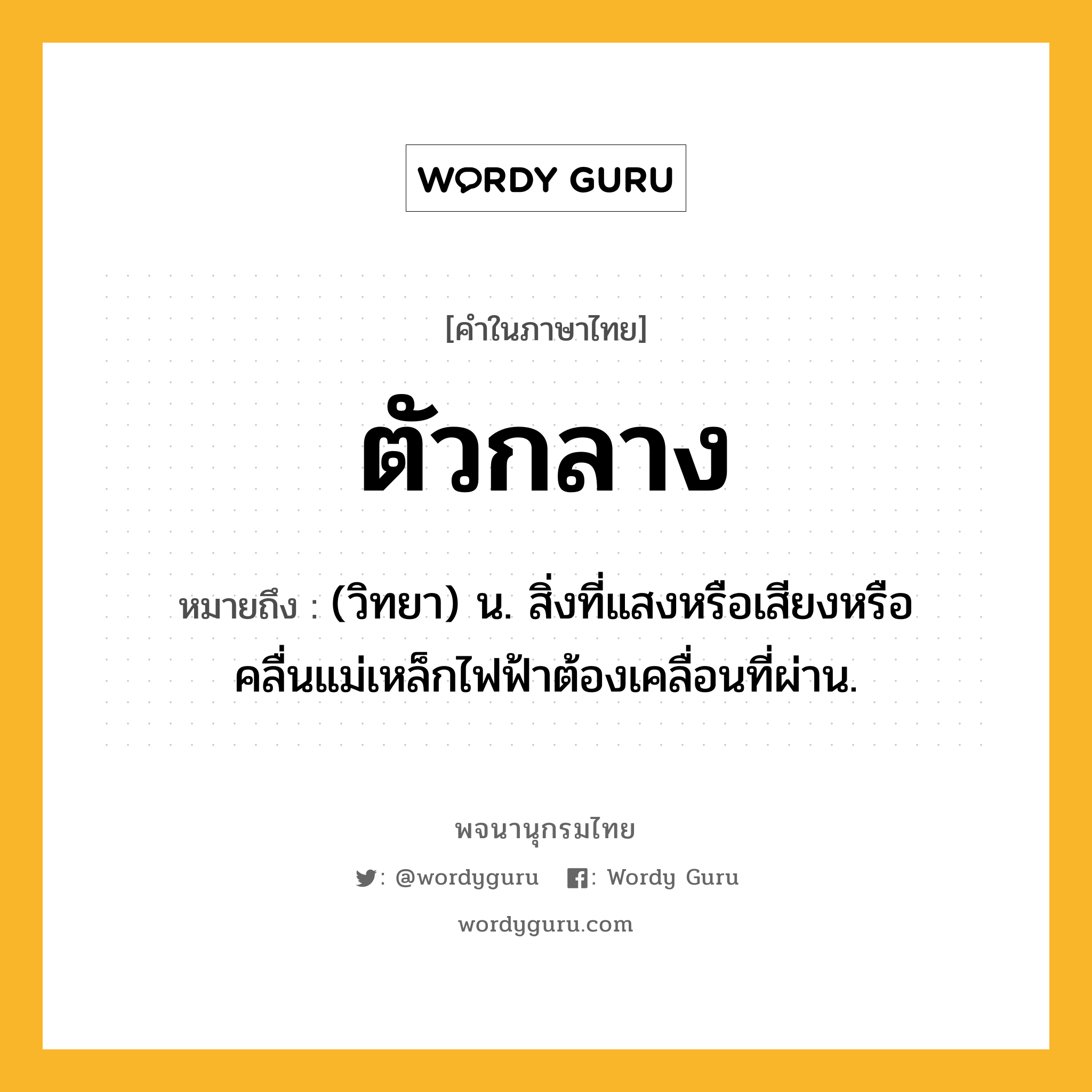 ตัวกลาง หมายถึงอะไร?, คำในภาษาไทย ตัวกลาง หมายถึง (วิทยา) น. สิ่งที่แสงหรือเสียงหรือคลื่นแม่เหล็กไฟฟ้าต้องเคลื่อนที่ผ่าน.