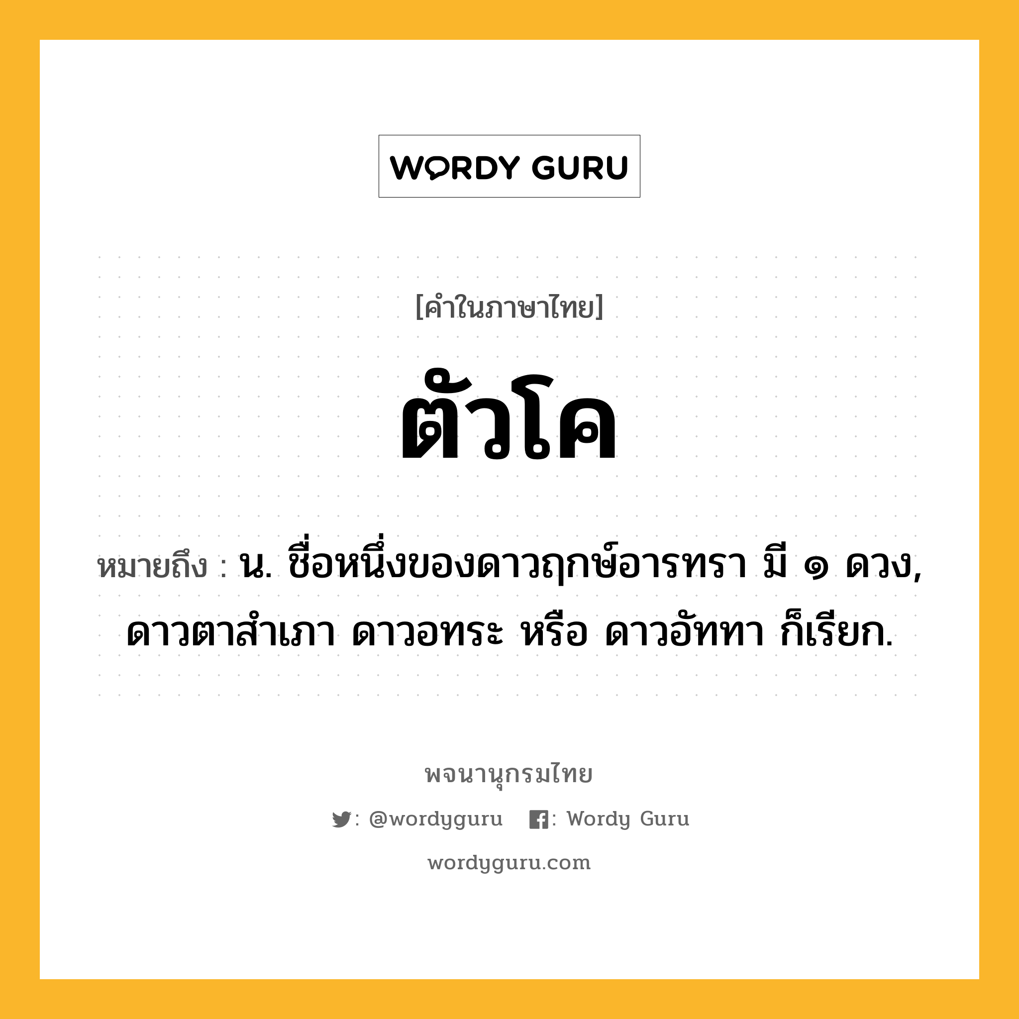 ตัวโค หมายถึงอะไร?, คำในภาษาไทย ตัวโค หมายถึง น. ชื่อหนึ่งของดาวฤกษ์อารทรา มี ๑ ดวง, ดาวตาสําเภา ดาวอทระ หรือ ดาวอัททา ก็เรียก.