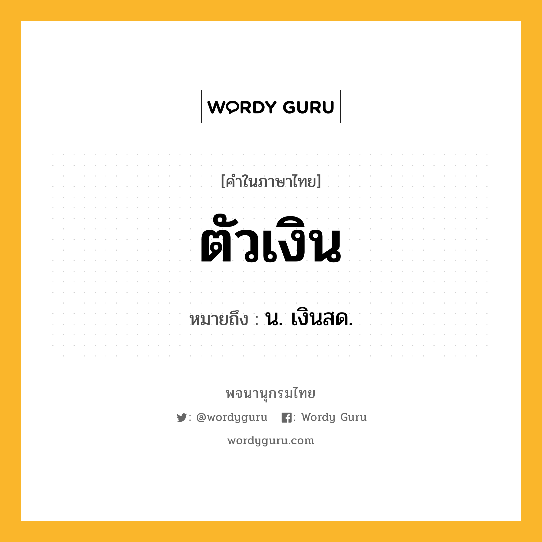 ตัวเงิน หมายถึงอะไร?, คำในภาษาไทย ตัวเงิน หมายถึง น. เงินสด.