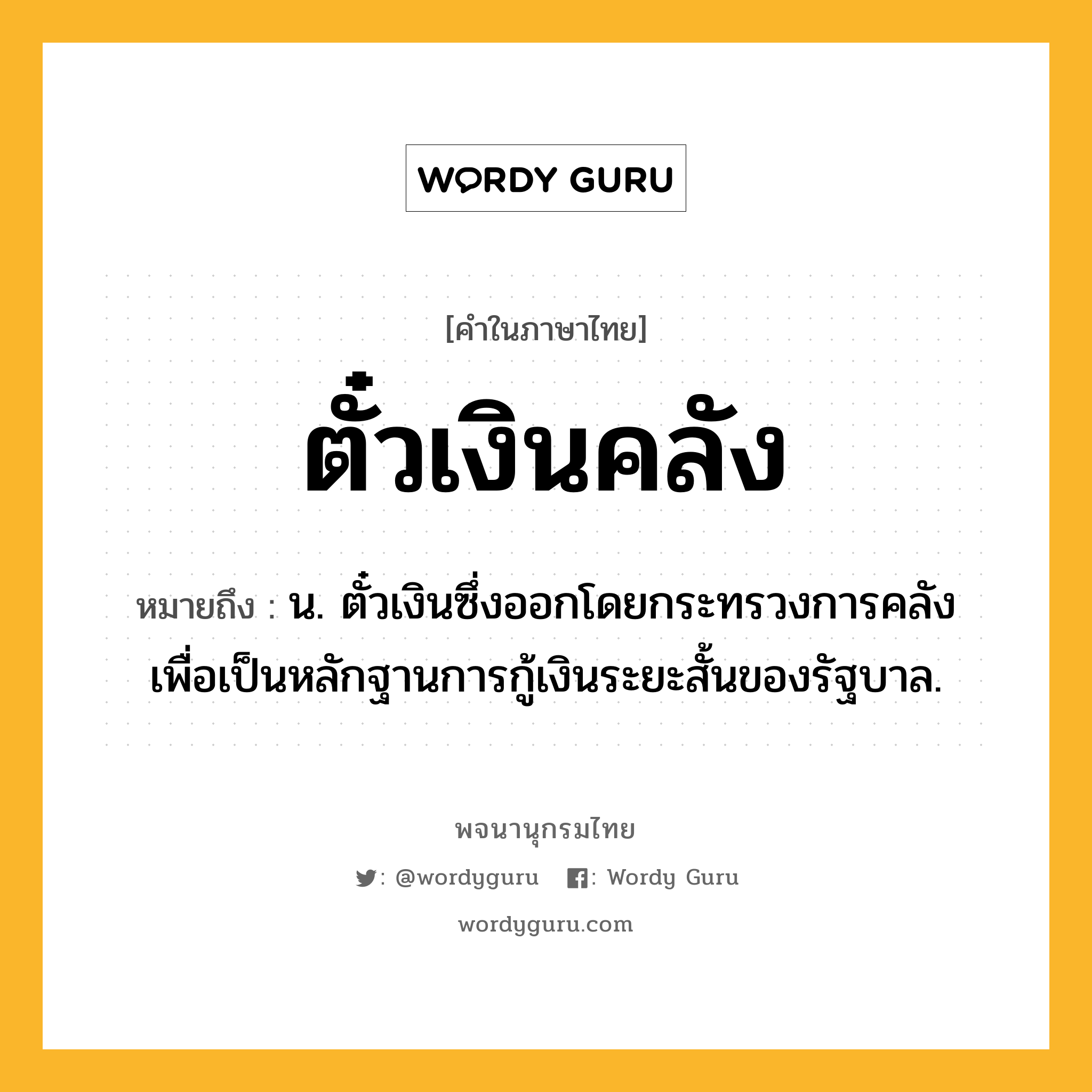 ตั๋วเงินคลัง หมายถึงอะไร?, คำในภาษาไทย ตั๋วเงินคลัง หมายถึง น. ตั๋วเงินซึ่งออกโดยกระทรวงการคลัง เพื่อเป็นหลักฐานการกู้เงินระยะสั้นของรัฐบาล.