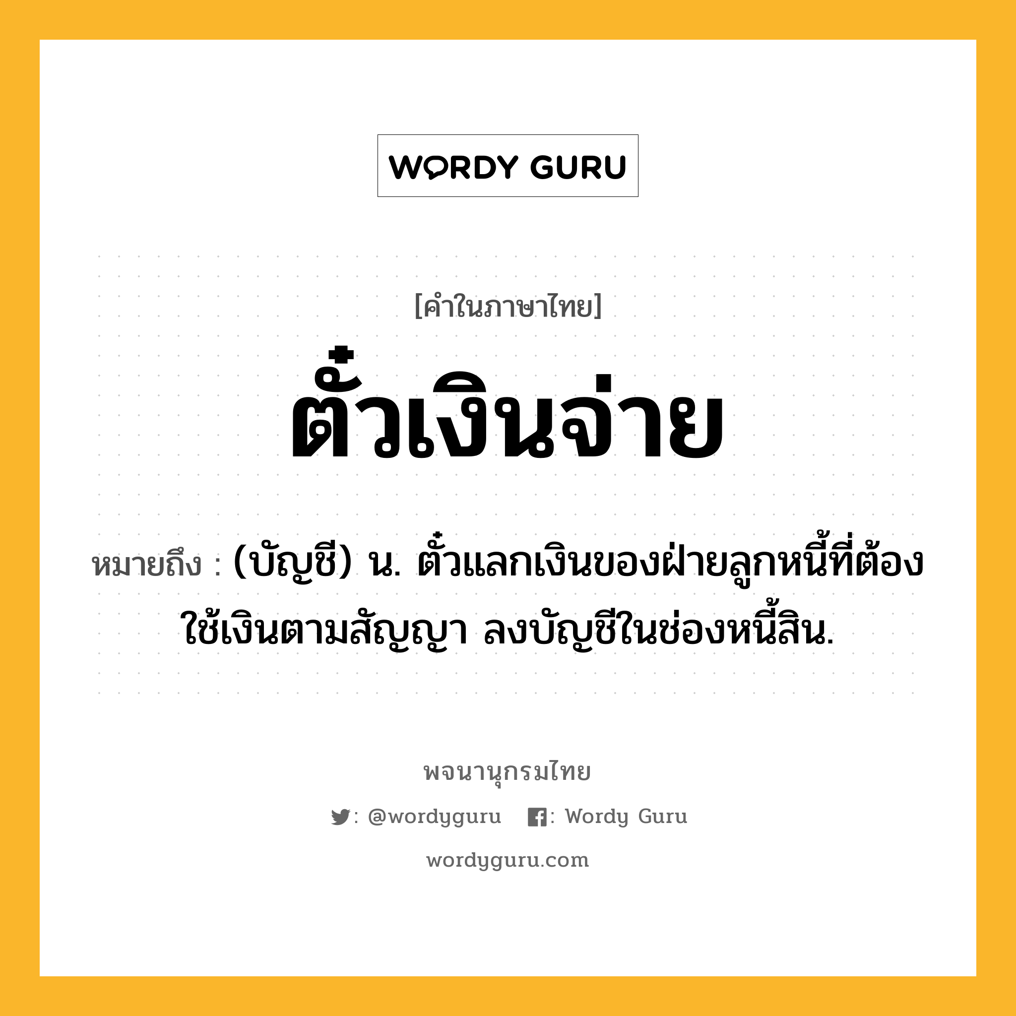 ตั๋วเงินจ่าย หมายถึงอะไร?, คำในภาษาไทย ตั๋วเงินจ่าย หมายถึง (บัญชี) น. ตั๋วแลกเงินของฝ่ายลูกหนี้ที่ต้องใช้เงินตามสัญญา ลงบัญชีในช่องหนี้สิน.