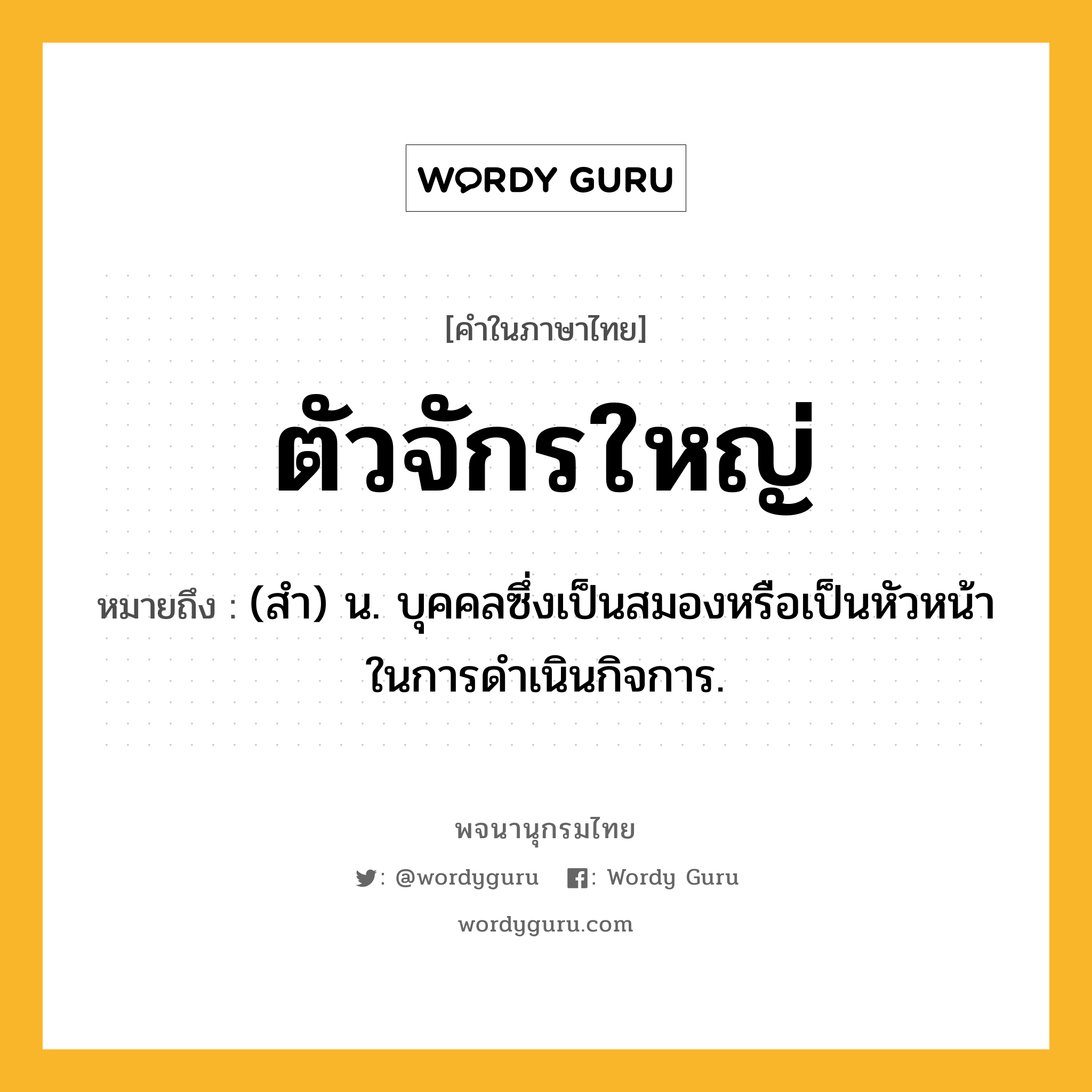 ตัวจักรใหญ่ หมายถึงอะไร?, คำในภาษาไทย ตัวจักรใหญ่ หมายถึง (สํา) น. บุคคลซึ่งเป็นสมองหรือเป็นหัวหน้าในการดําเนินกิจการ.