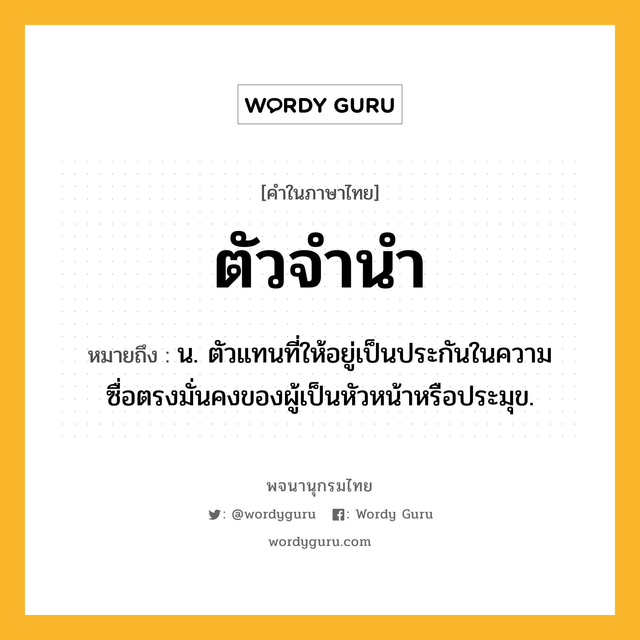 ตัวจำนำ หมายถึงอะไร?, คำในภาษาไทย ตัวจำนำ หมายถึง น. ตัวแทนที่ให้อยู่เป็นประกันในความซื่อตรงมั่นคงของผู้เป็นหัวหน้าหรือประมุข.