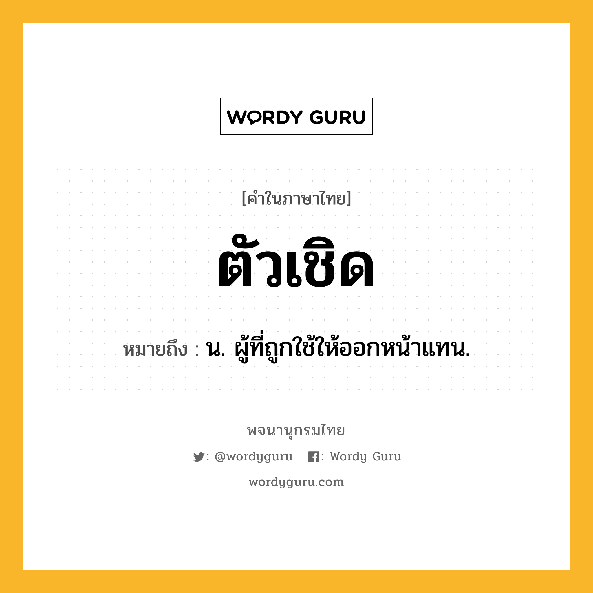 ตัวเชิด หมายถึงอะไร?, คำในภาษาไทย ตัวเชิด หมายถึง น. ผู้ที่ถูกใช้ให้ออกหน้าแทน.