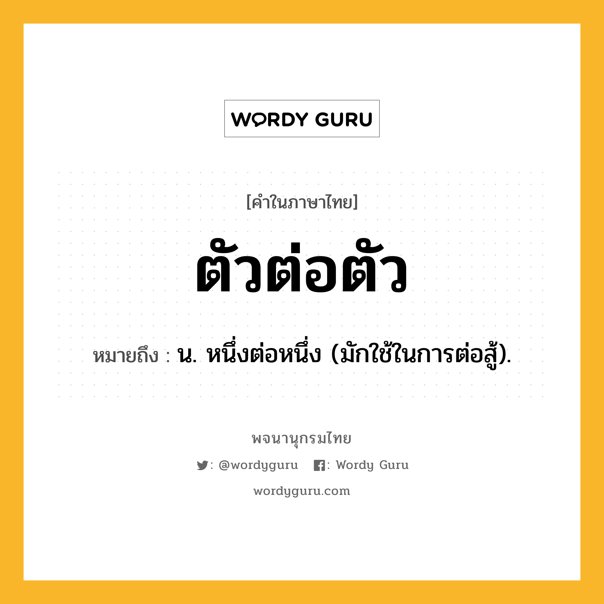 ตัวต่อตัว ความหมาย หมายถึงอะไร?, คำในภาษาไทย ตัวต่อตัว หมายถึง น. หนึ่งต่อหนึ่ง (มักใช้ในการต่อสู้).