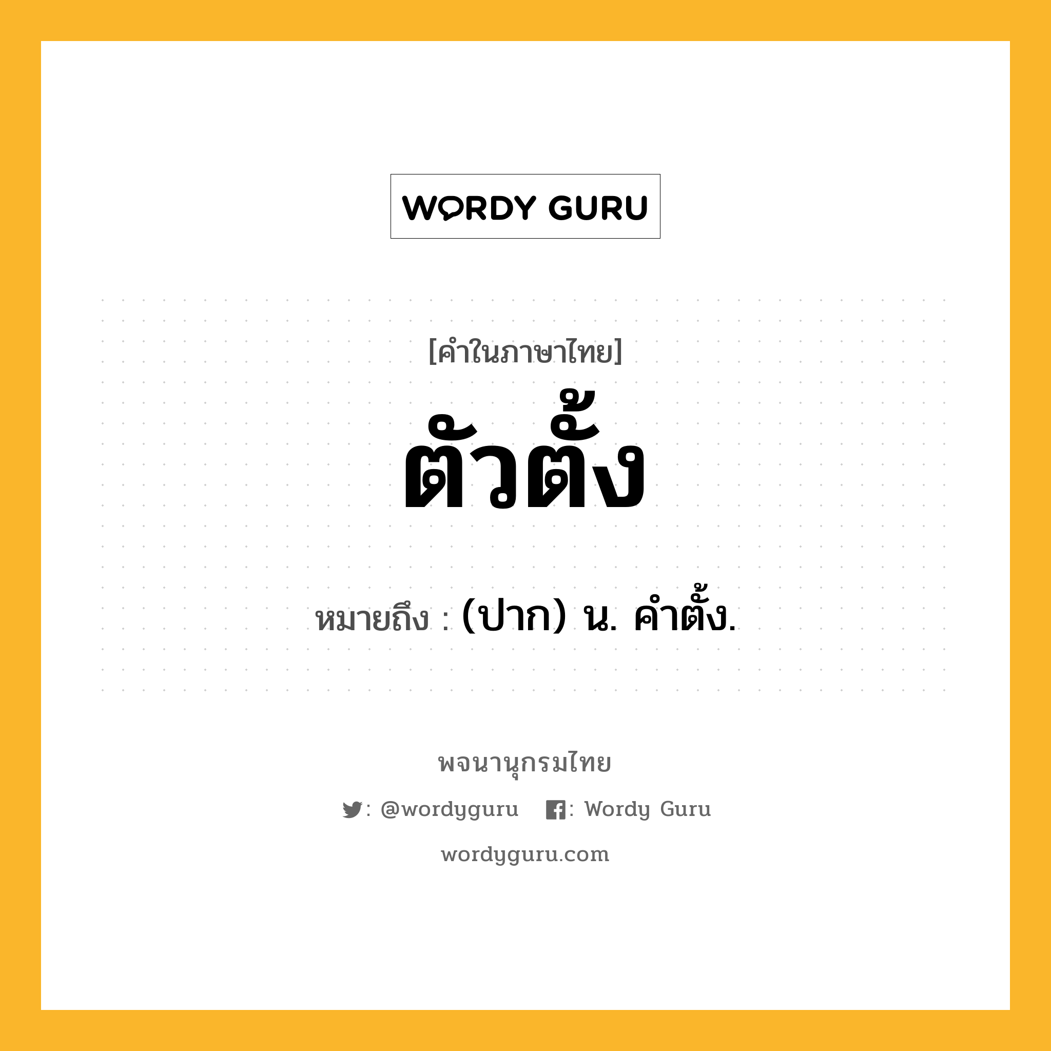 ตัวตั้ง หมายถึงอะไร?, คำในภาษาไทย ตัวตั้ง หมายถึง (ปาก) น. คําตั้ง.