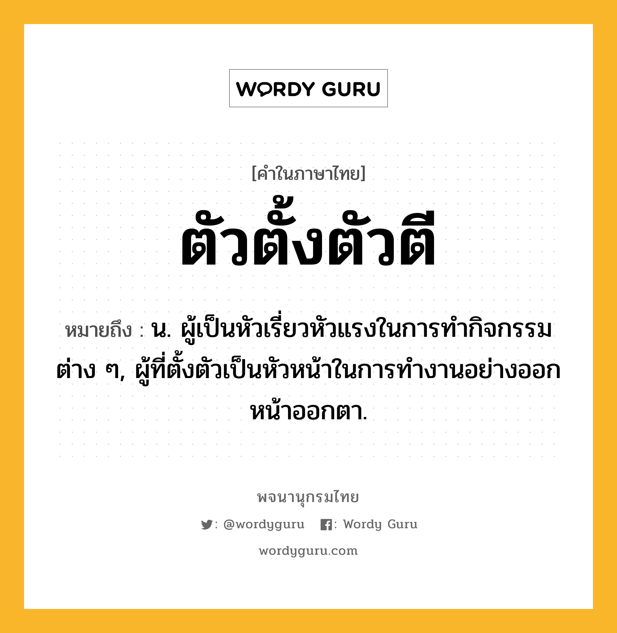 ตัวตั้งตัวตี ความหมาย หมายถึงอะไร?, คำในภาษาไทย ตัวตั้งตัวตี หมายถึง น. ผู้เป็นหัวเรี่ยวหัวแรงในการทํากิจกรรมต่าง ๆ, ผู้ที่ตั้งตัวเป็นหัวหน้าในการทํางานอย่างออกหน้าออกตา.