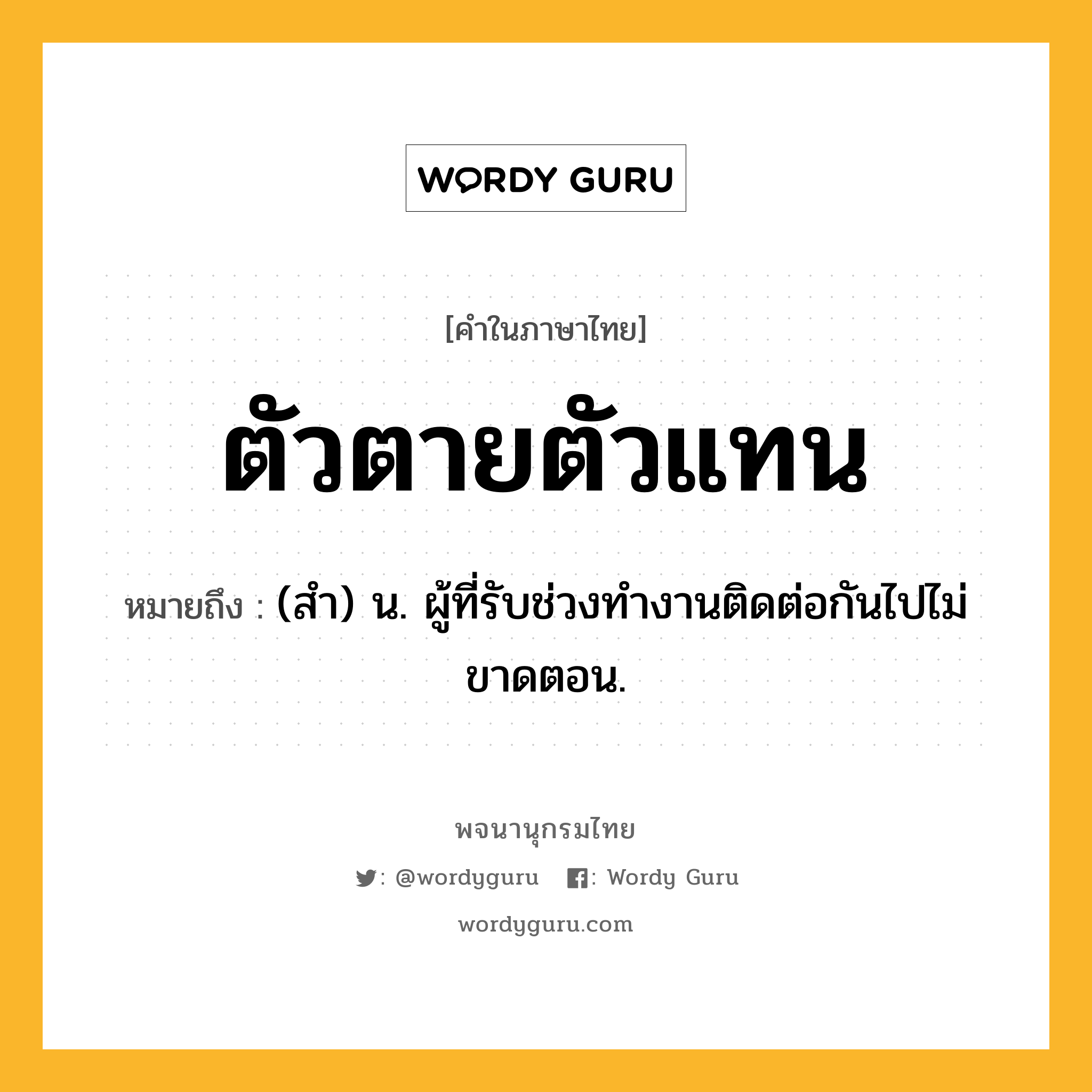 ตัวตายตัวแทน หมายถึงอะไร?, คำในภาษาไทย ตัวตายตัวแทน หมายถึง (สํา) น. ผู้ที่รับช่วงทํางานติดต่อกันไปไม่ขาดตอน.