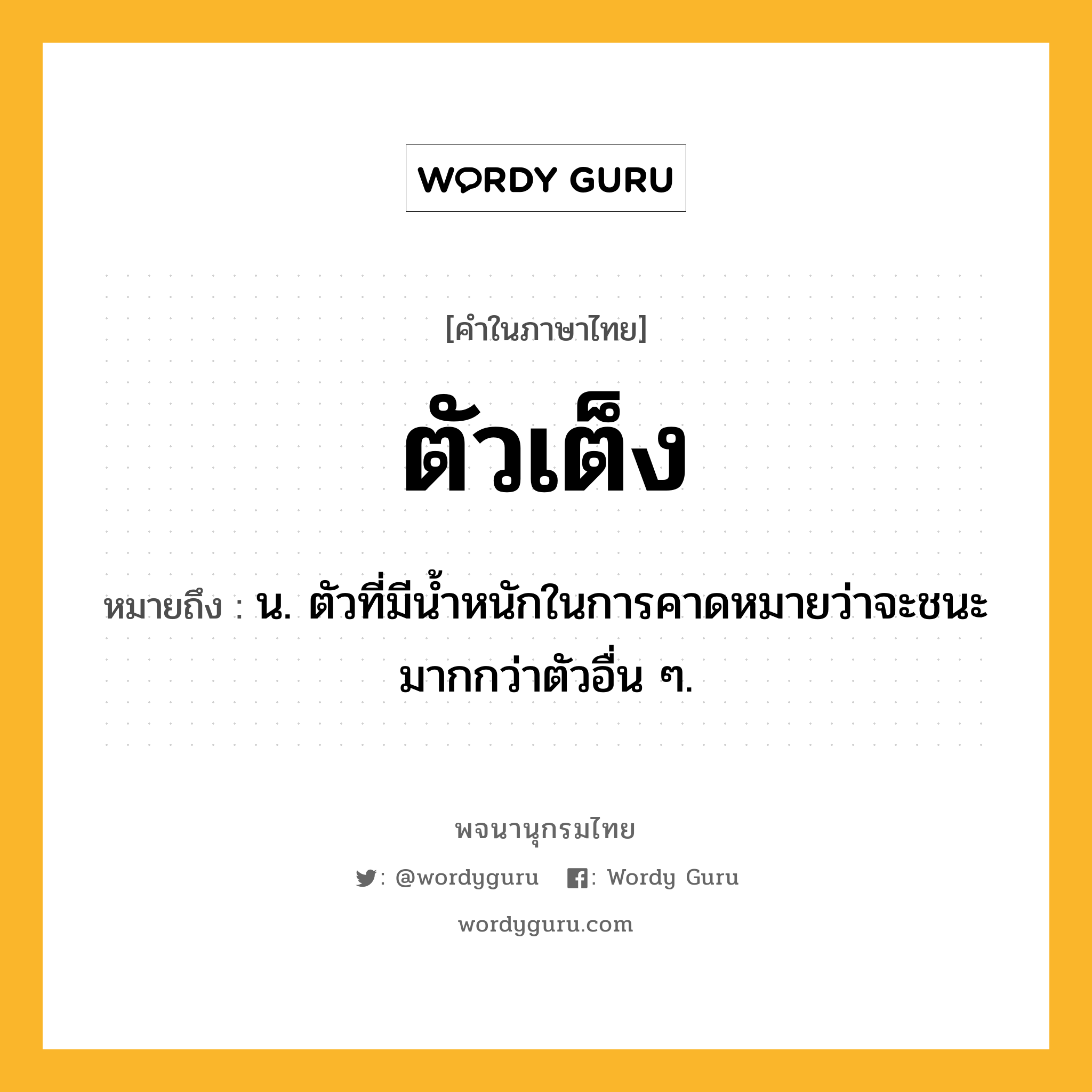 ตัวเต็ง หมายถึงอะไร?, คำในภาษาไทย ตัวเต็ง หมายถึง น. ตัวที่มีนํ้าหนักในการคาดหมายว่าจะชนะมากกว่าตัวอื่น ๆ.