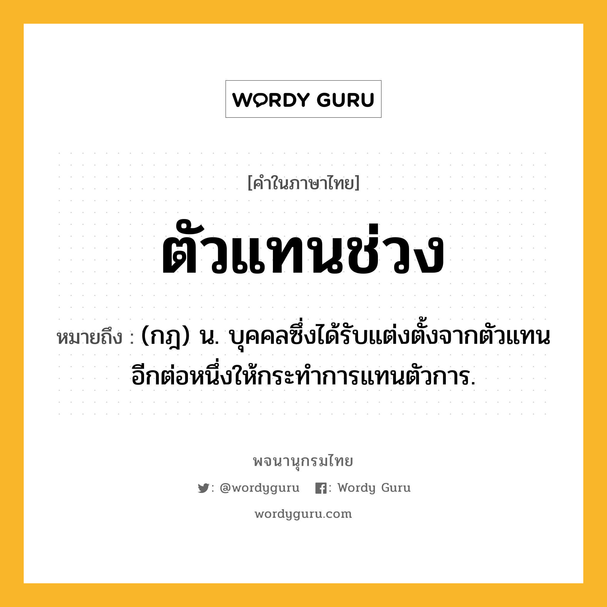 ตัวแทนช่วง หมายถึงอะไร?, คำในภาษาไทย ตัวแทนช่วง หมายถึง (กฎ) น. บุคคลซึ่งได้รับแต่งตั้งจากตัวแทนอีกต่อหนึ่งให้กระทําการแทนตัวการ.