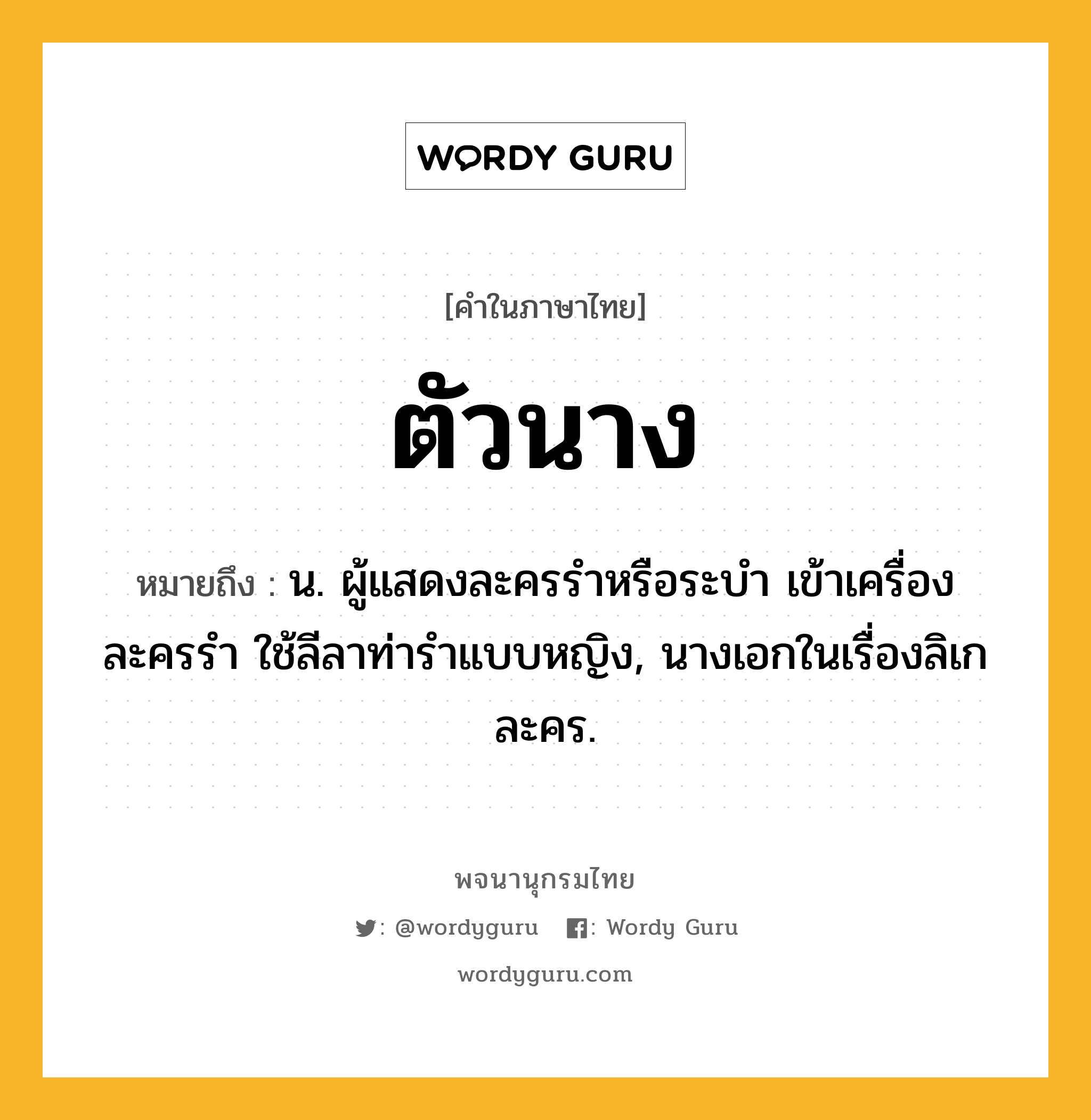 ตัวนาง หมายถึงอะไร?, คำในภาษาไทย ตัวนาง หมายถึง น. ผู้แสดงละครรําหรือระบํา เข้าเครื่องละครรํา ใช้ลีลาท่ารําแบบหญิง, นางเอกในเรื่องลิเก ละคร.