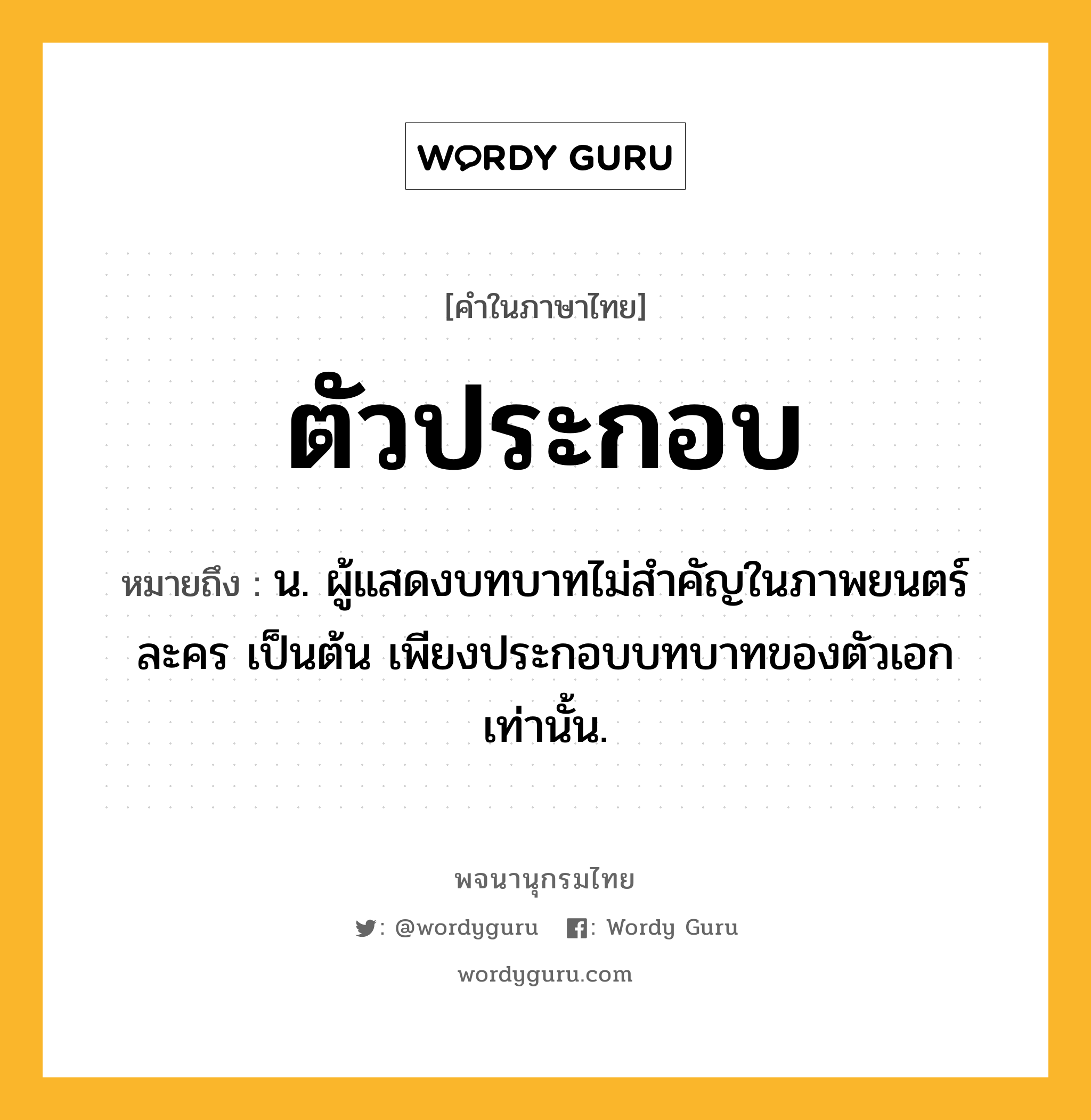 ตัวประกอบ หมายถึงอะไร?, คำในภาษาไทย ตัวประกอบ หมายถึง น. ผู้แสดงบทบาทไม่สําคัญในภาพยนตร์ ละคร เป็นต้น เพียงประกอบบทบาทของตัวเอกเท่านั้น.