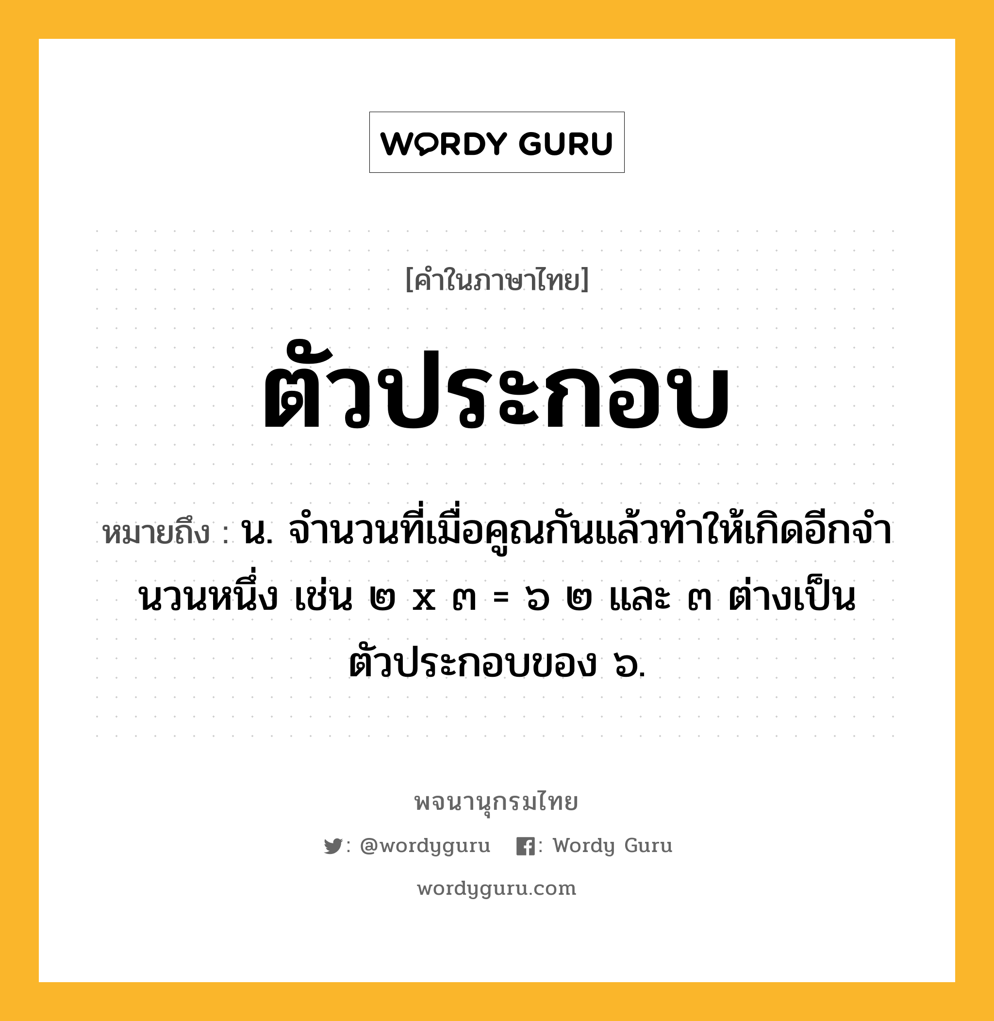 ตัวประกอบ หมายถึงอะไร?, คำในภาษาไทย ตัวประกอบ หมายถึง น. จํานวนที่เมื่อคูณกันแล้วทําให้เกิดอีกจํานวนหนึ่ง เช่น ๒ x ๓ = ๖ ๒ และ ๓ ต่างเป็นตัวประกอบของ ๖.