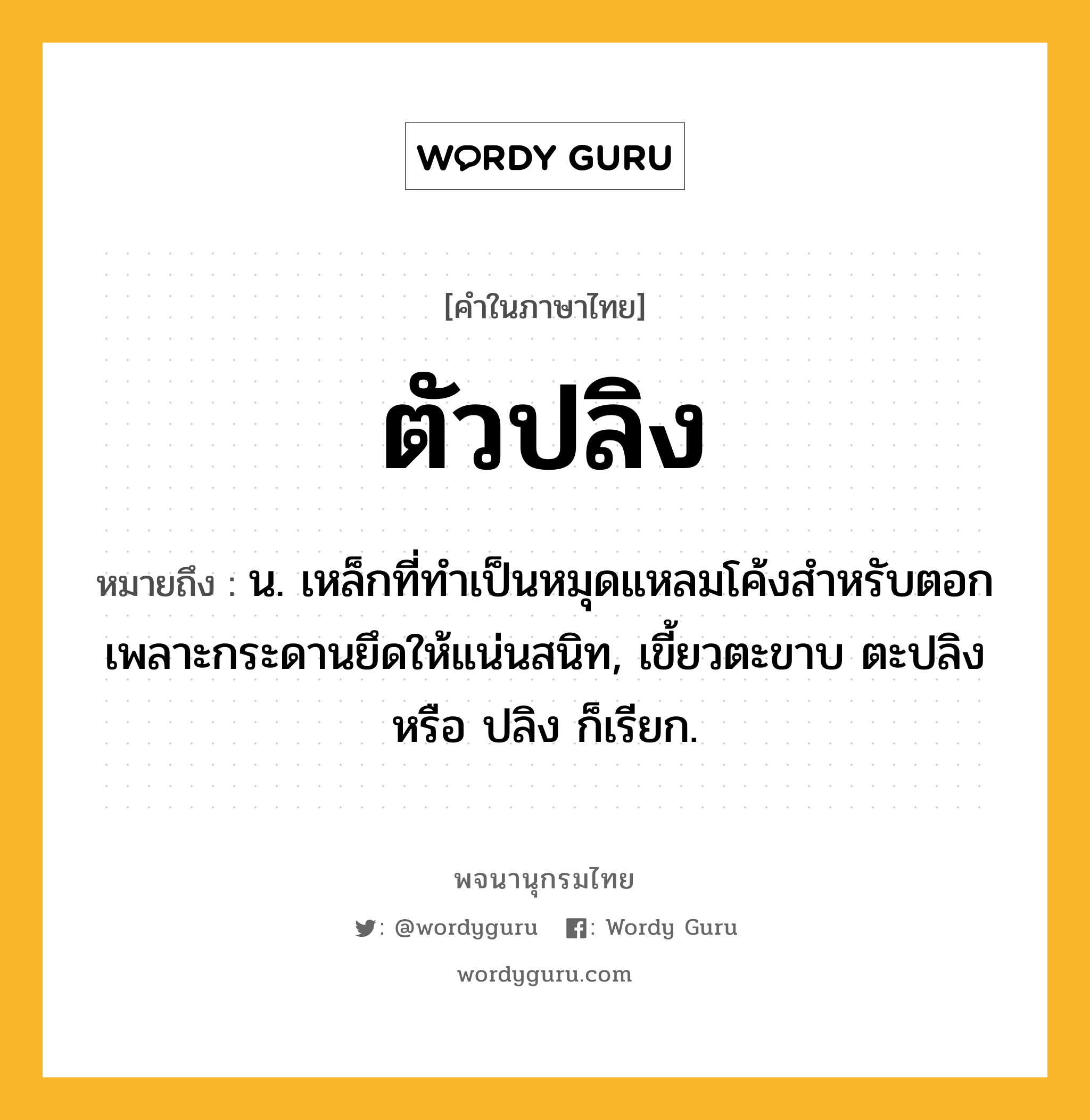 ตัวปลิง หมายถึงอะไร?, คำในภาษาไทย ตัวปลิง หมายถึง น. เหล็กที่ทำเป็นหมุดแหลมโค้งสำหรับตอกเพลาะกระดานยึดให้แน่นสนิท, เขี้ยวตะขาบ ตะปลิง หรือ ปลิง ก็เรียก.