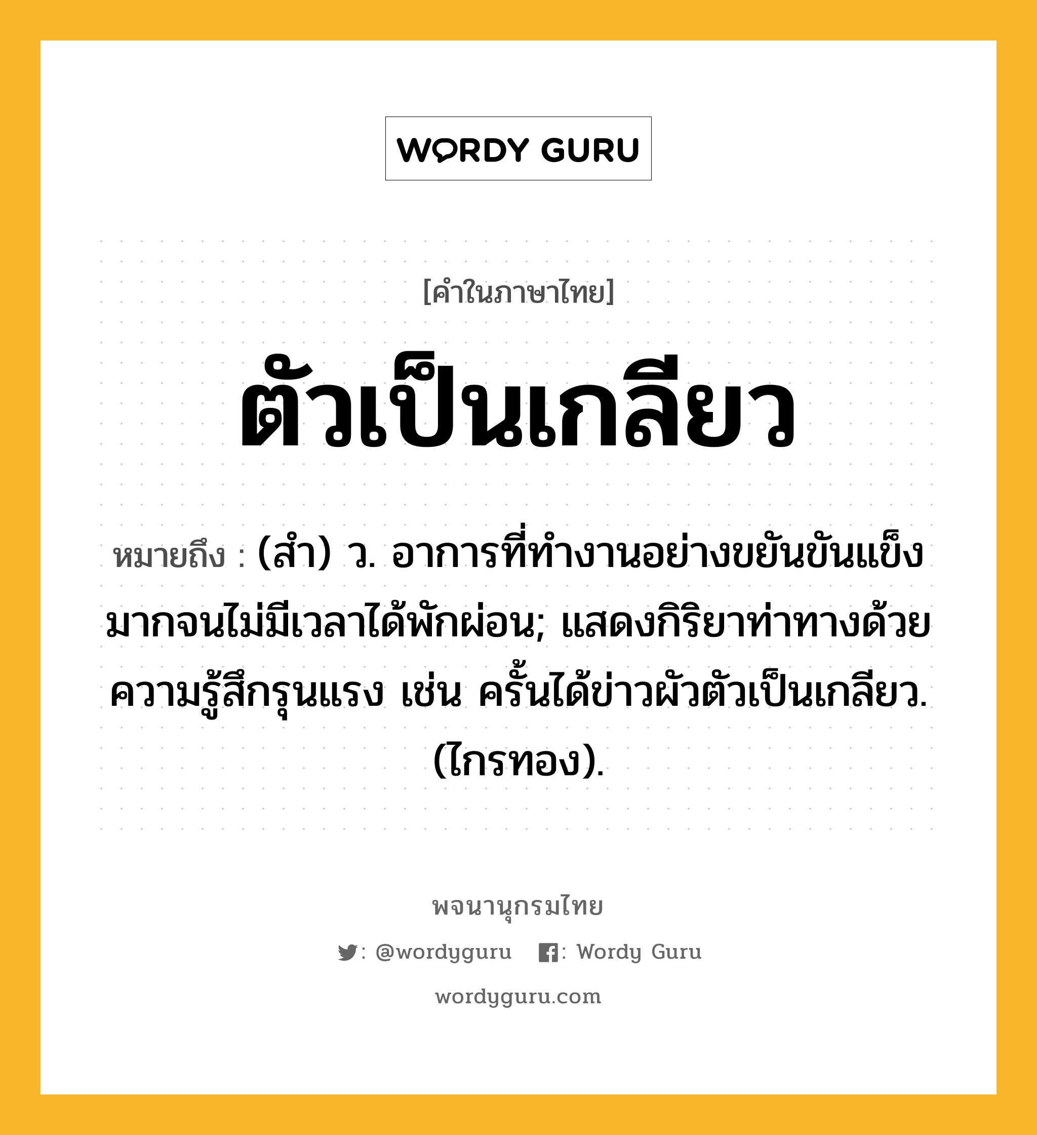 ตัวเป็นเกลียว ความหมาย หมายถึงอะไร?, คำในภาษาไทย ตัวเป็นเกลียว หมายถึง (สํา) ว. อาการที่ทำงานอย่างขยันขันแข็งมากจนไม่มีเวลาได้พักผ่อน; แสดงกิริยาท่าทางด้วยความรู้สึกรุนแรง เช่น ครั้นได้ข่าวผัวตัวเป็นเกลียว. (ไกรทอง).