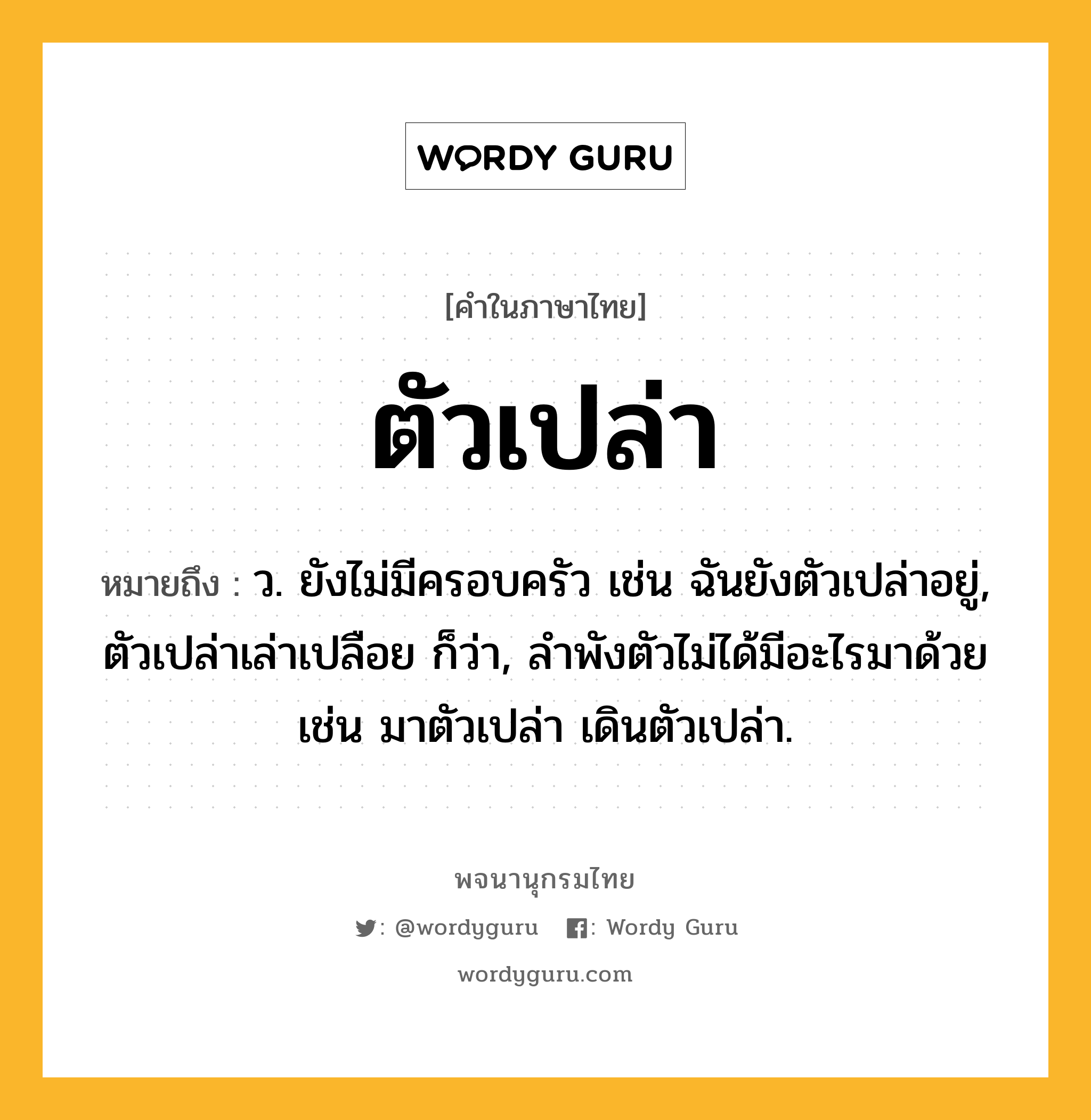 ตัวเปล่า ความหมาย หมายถึงอะไร?, คำในภาษาไทย ตัวเปล่า หมายถึง ว. ยังไม่มีครอบครัว เช่น ฉันยังตัวเปล่าอยู่, ตัวเปล่าเล่าเปลือย ก็ว่า, ลําพังตัวไม่ได้มีอะไรมาด้วย เช่น มาตัวเปล่า เดินตัวเปล่า.