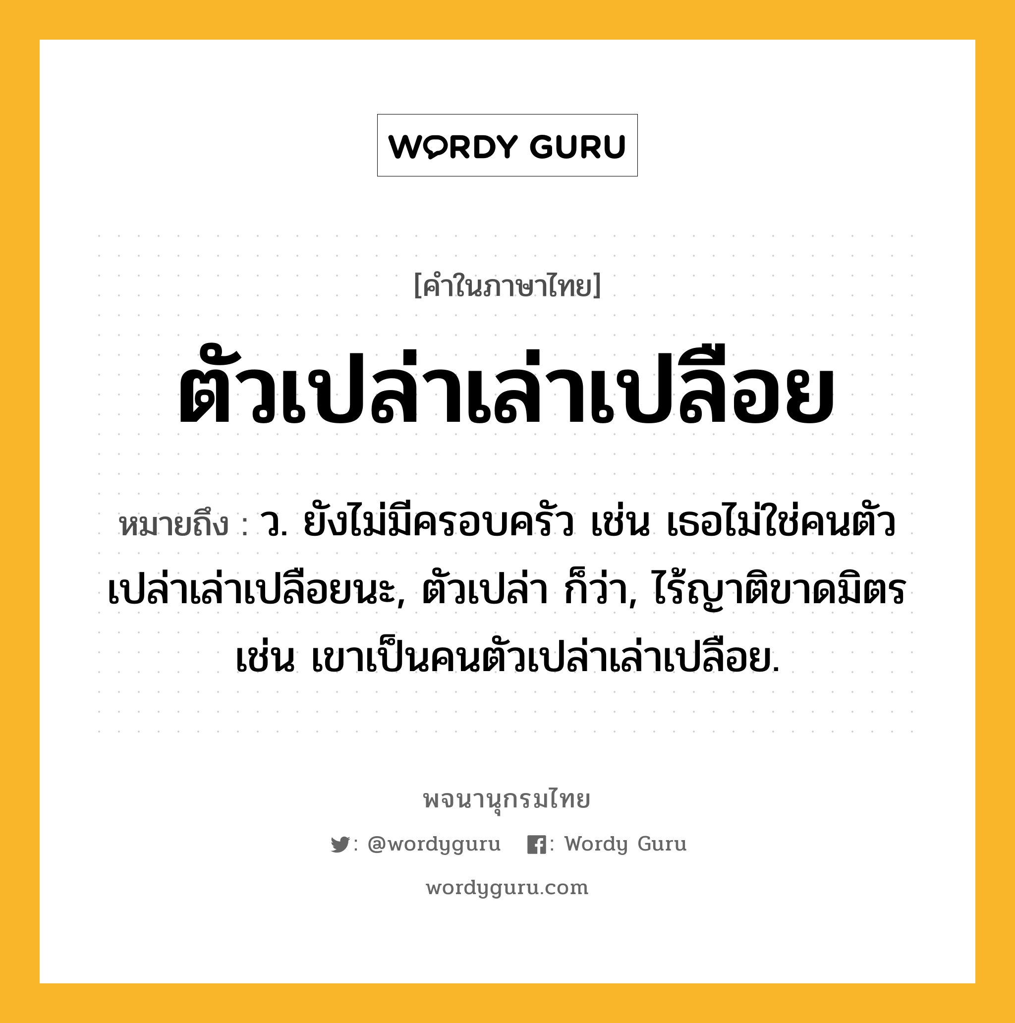 ตัวเปล่าเล่าเปลือย ความหมาย หมายถึงอะไร?, คำในภาษาไทย ตัวเปล่าเล่าเปลือย หมายถึง ว. ยังไม่มีครอบครัว เช่น เธอไม่ใช่คนตัวเปล่าเล่าเปลือยนะ, ตัวเปล่า ก็ว่า, ไร้ญาติขาดมิตร เช่น เขาเป็นคนตัวเปล่าเล่าเปลือย.