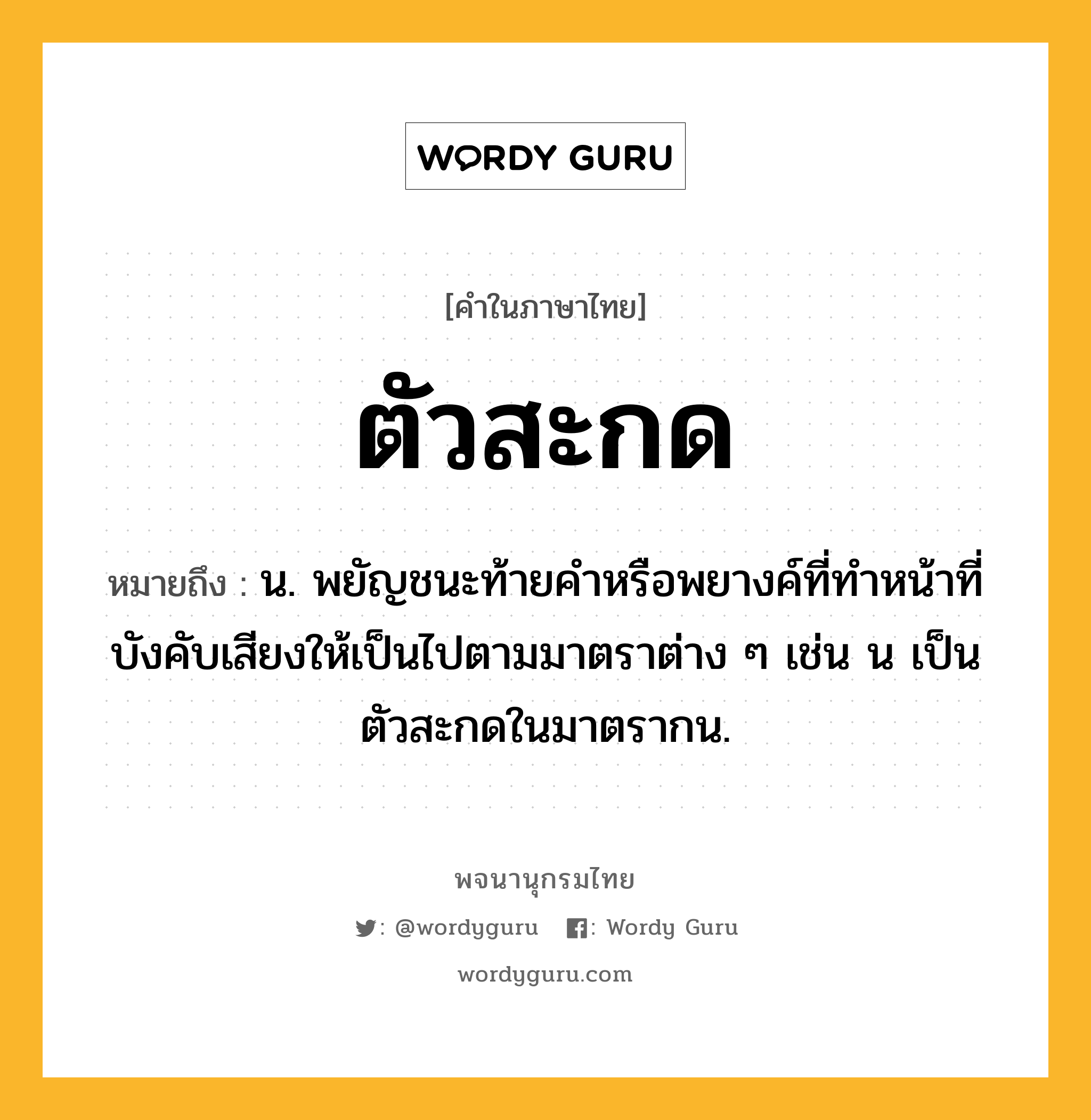 ตัวสะกด หมายถึงอะไร?, คำในภาษาไทย ตัวสะกด หมายถึง น. พยัญชนะท้ายคําหรือพยางค์ที่ทําหน้าที่บังคับเสียงให้เป็นไปตามมาตราต่าง ๆ เช่น น เป็นตัวสะกดในมาตรากน.