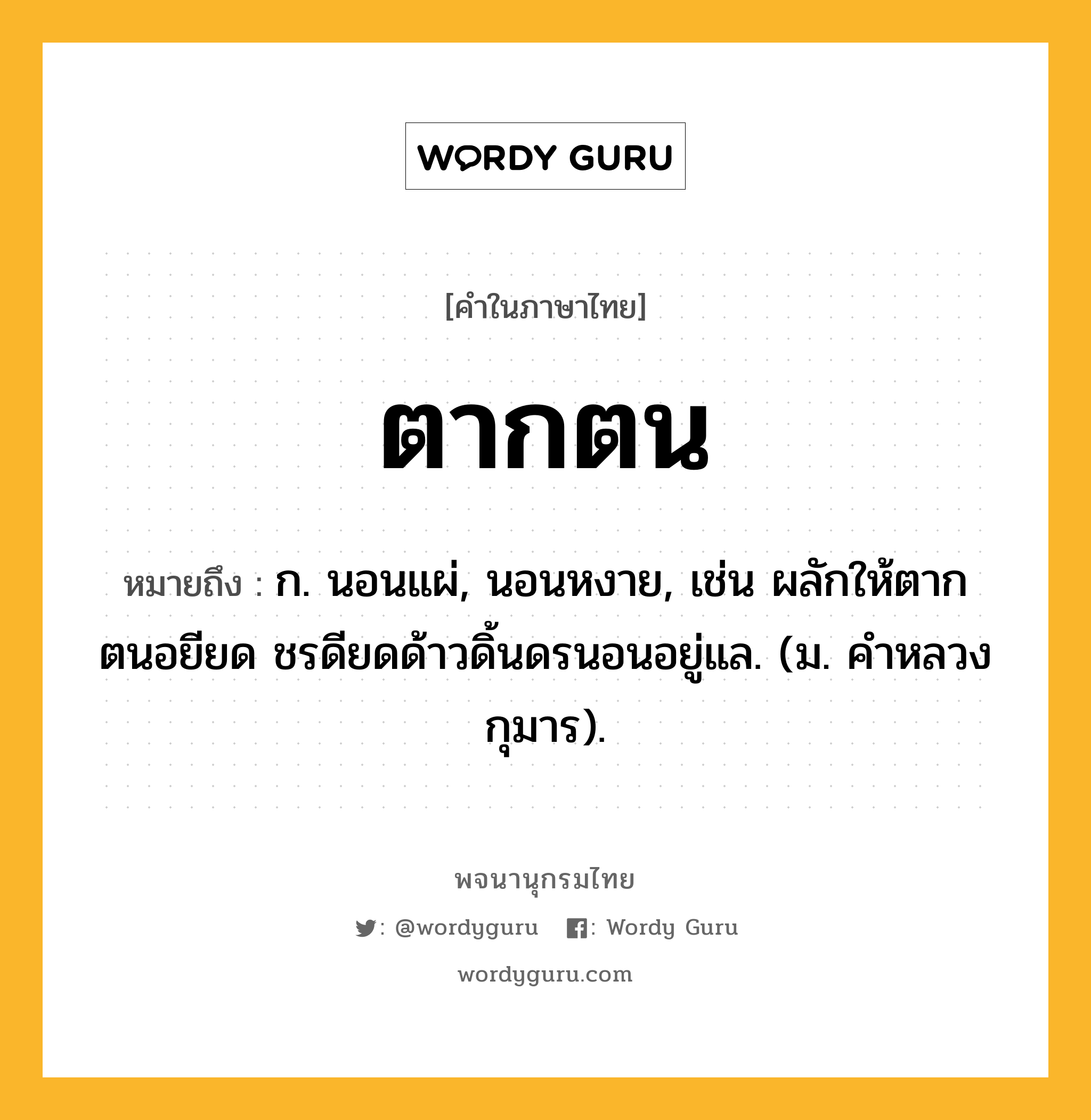 ตากตน หมายถึงอะไร?, คำในภาษาไทย ตากตน หมายถึง ก. นอนแผ่, นอนหงาย, เช่น ผลักให้ตากตนอยียด ชรดียดด้าวดิ้นดรนอนอยู่แล. (ม. คำหลวง กุมาร).