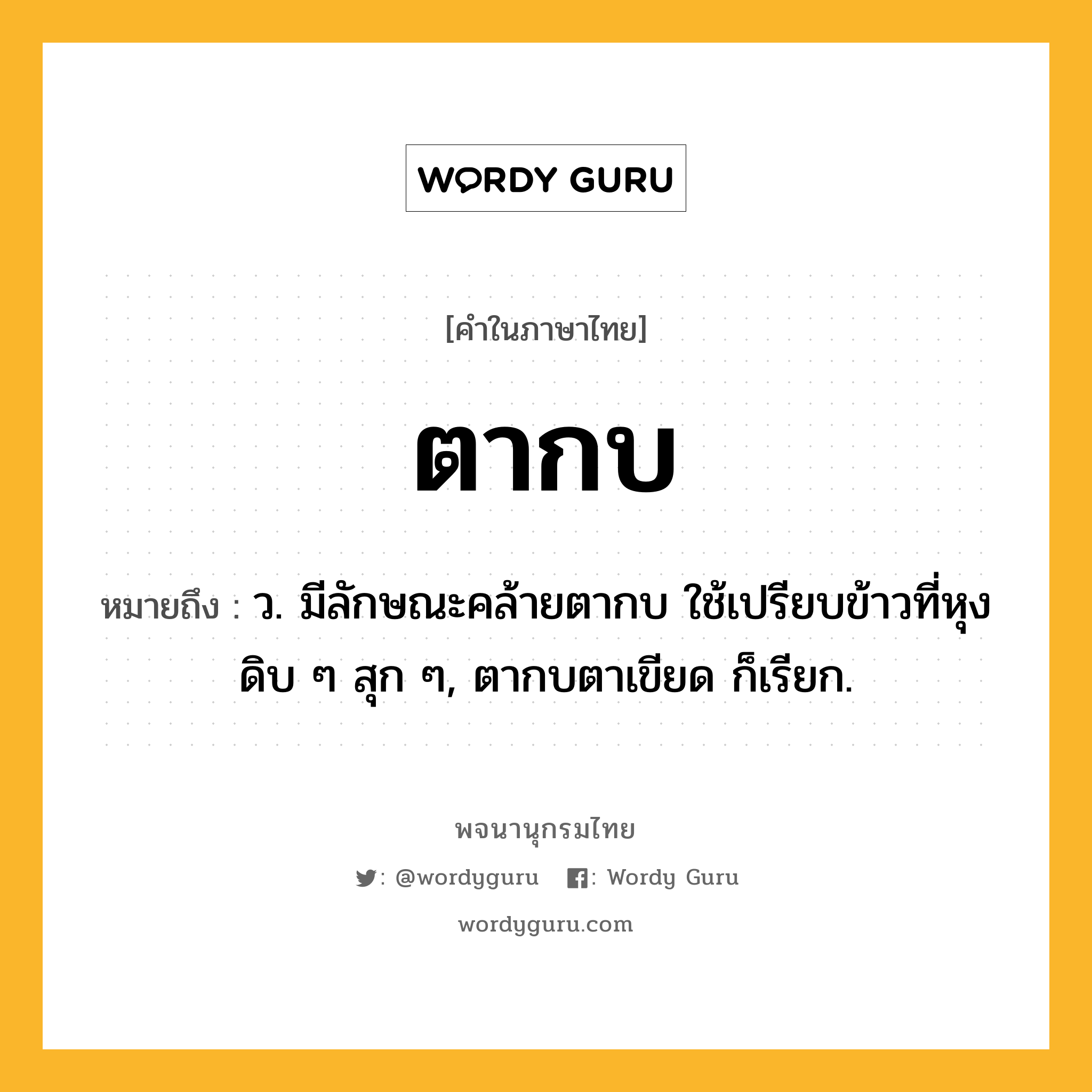 ตากบ หมายถึงอะไร?, คำในภาษาไทย ตากบ หมายถึง ว. มีลักษณะคล้ายตากบ ใช้เปรียบข้าวที่หุงดิบ ๆ สุก ๆ, ตากบตาเขียด ก็เรียก.