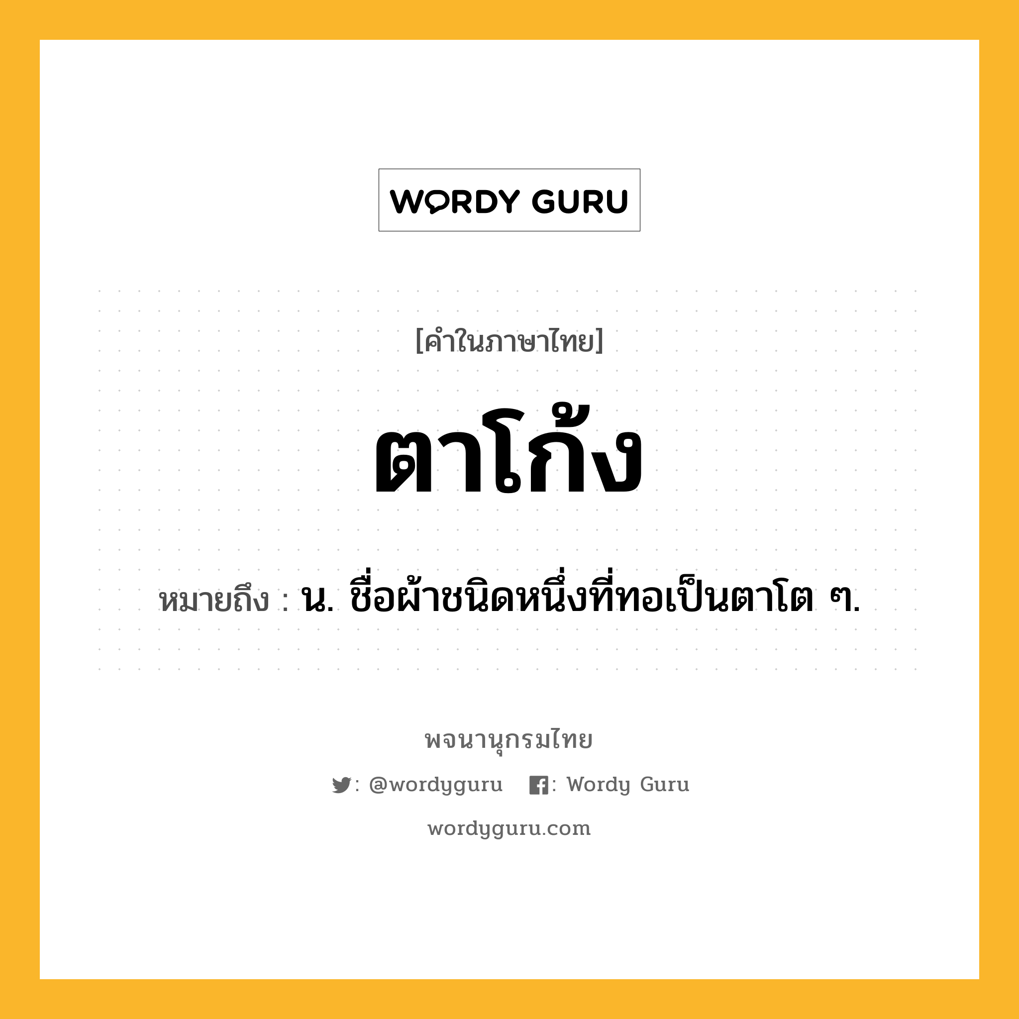 ตาโก้ง ความหมาย หมายถึงอะไร?, คำในภาษาไทย ตาโก้ง หมายถึง น. ชื่อผ้าชนิดหนึ่งที่ทอเป็นตาโต ๆ.