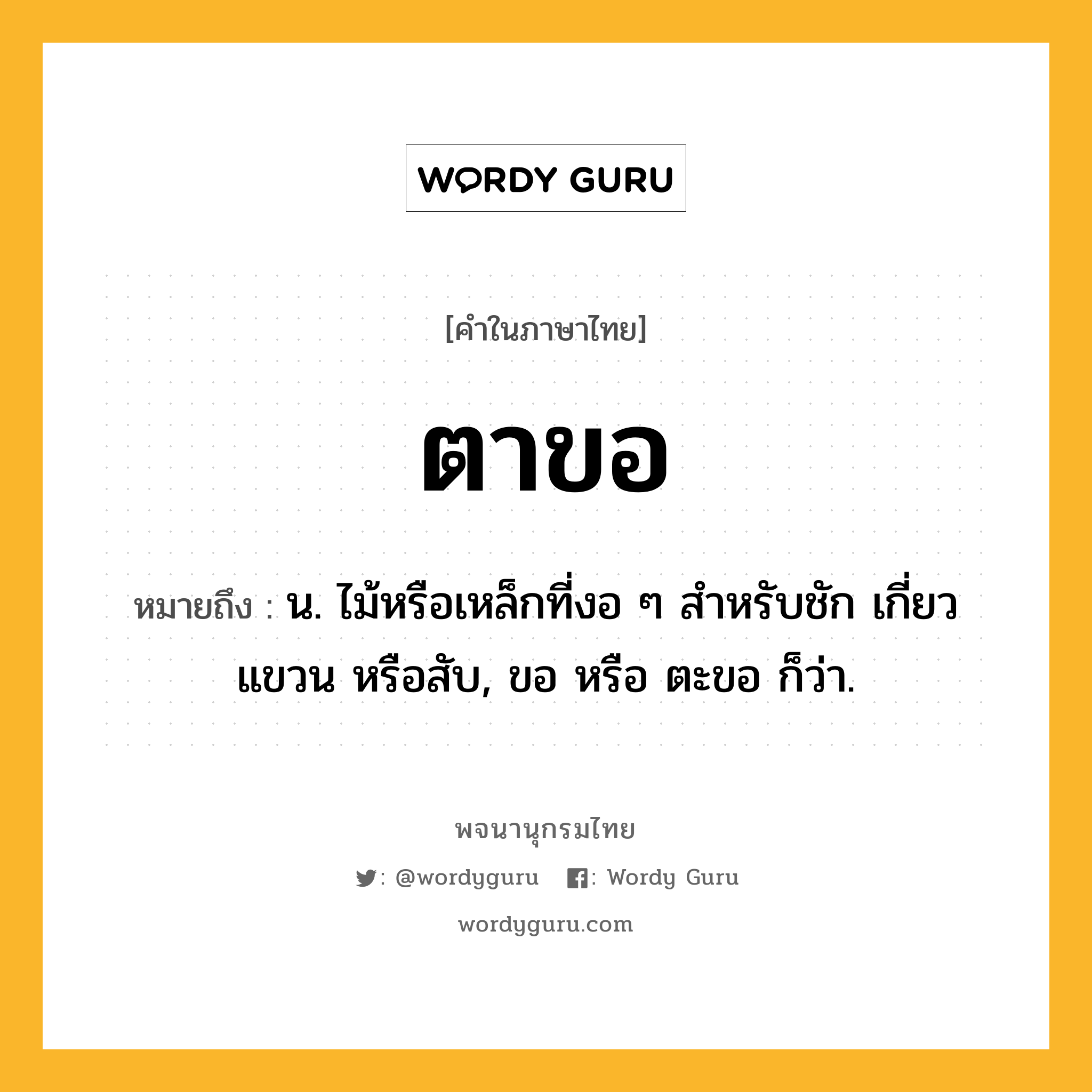 ตาขอ ความหมาย หมายถึงอะไร?, คำในภาษาไทย ตาขอ หมายถึง น. ไม้หรือเหล็กที่งอ ๆ สําหรับชัก เกี่ยว แขวน หรือสับ, ขอ หรือ ตะขอ ก็ว่า.