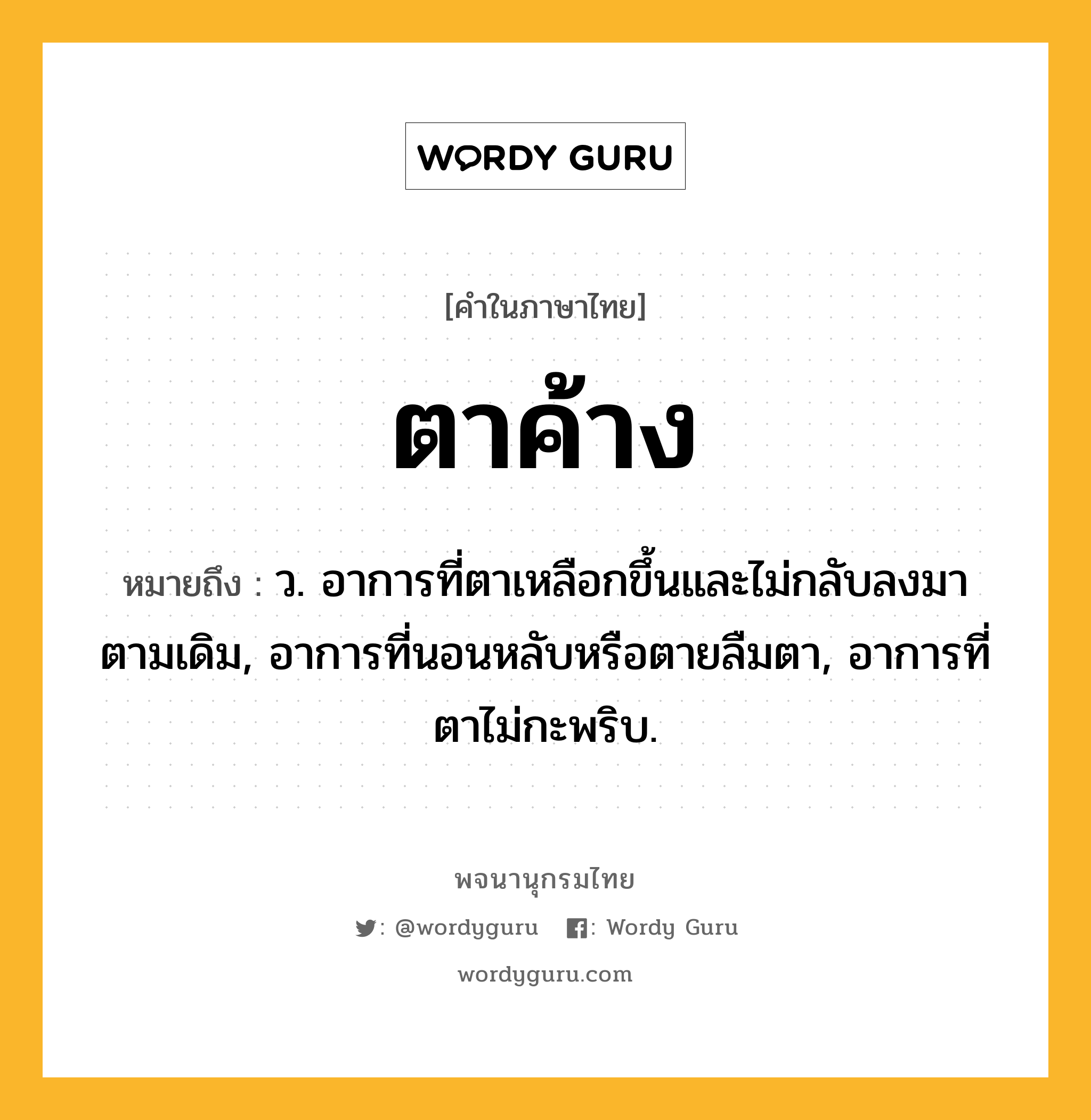 ตาค้าง หมายถึงอะไร?, คำในภาษาไทย ตาค้าง หมายถึง ว. อาการที่ตาเหลือกขึ้นและไม่กลับลงมาตามเดิม, อาการที่นอนหลับหรือตายลืมตา, อาการที่ตาไม่กะพริบ.