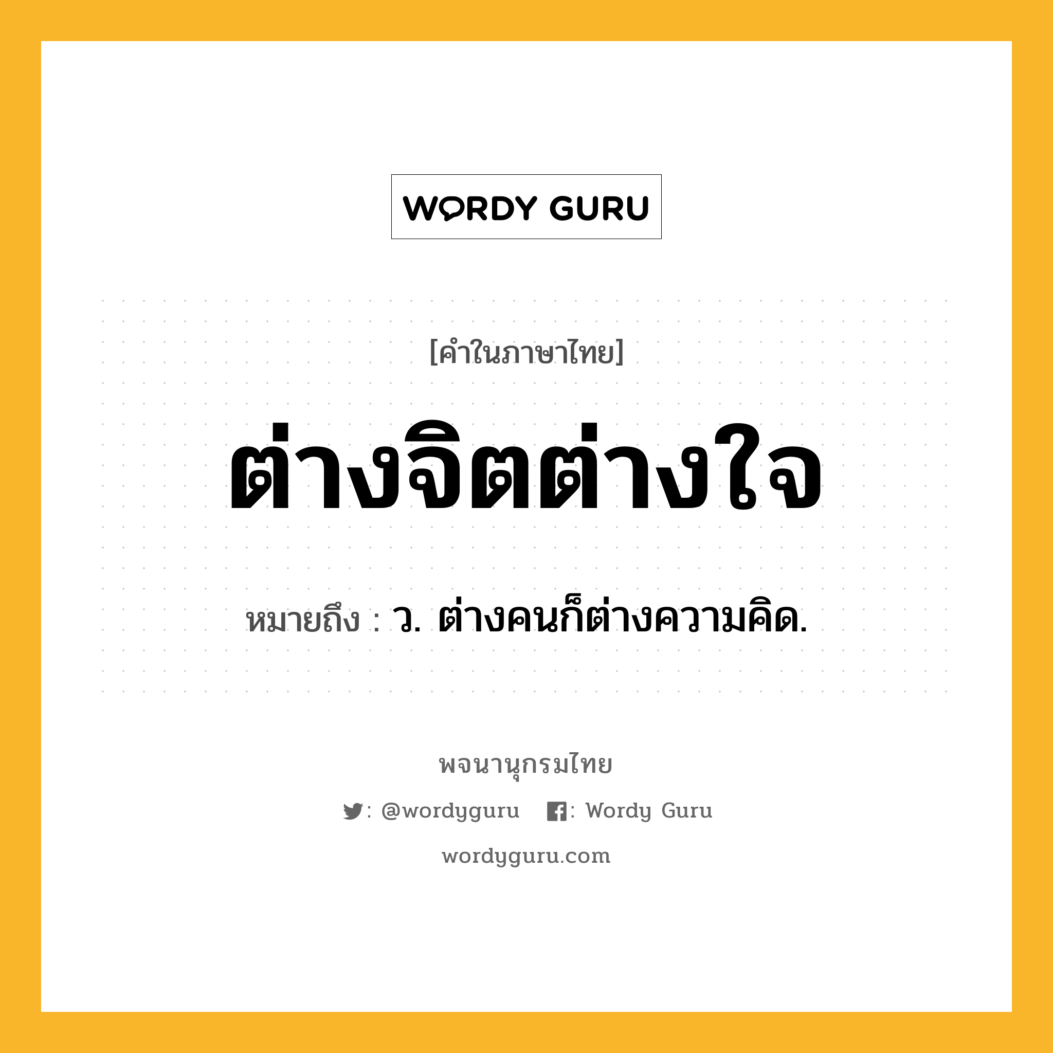 ต่างจิตต่างใจ หมายถึงอะไร?, คำในภาษาไทย ต่างจิตต่างใจ หมายถึง ว. ต่างคนก็ต่างความคิด.