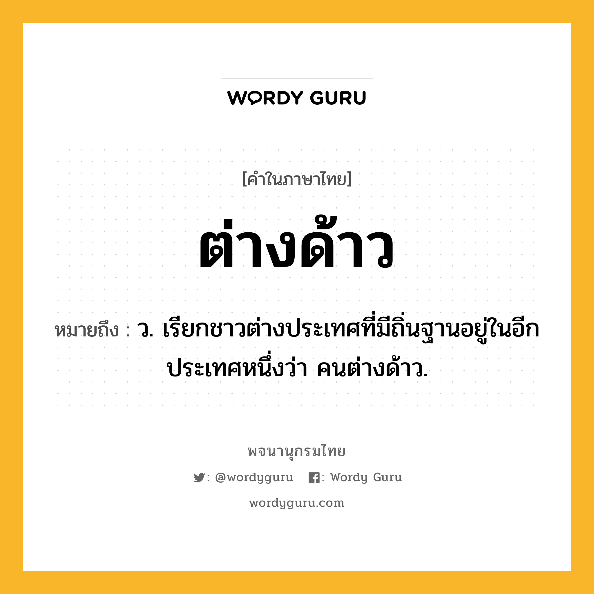 ต่างด้าว ความหมาย หมายถึงอะไร?, คำในภาษาไทย ต่างด้าว หมายถึง ว. เรียกชาวต่างประเทศที่มีถิ่นฐานอยู่ในอีกประเทศหนึ่งว่า คนต่างด้าว.