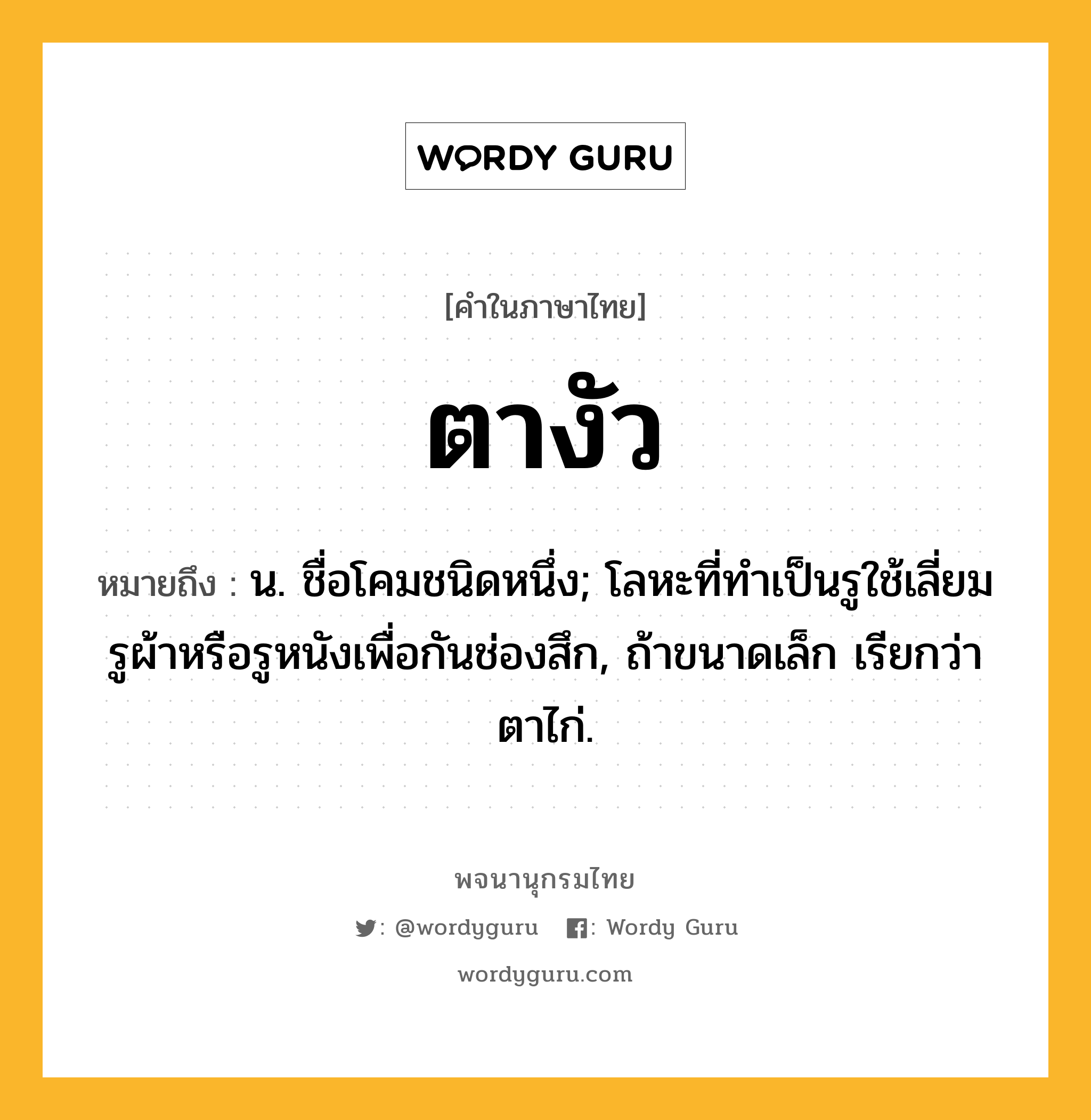 ตางัว หมายถึงอะไร?, คำในภาษาไทย ตางัว หมายถึง น. ชื่อโคมชนิดหนึ่ง; โลหะที่ทําเป็นรูใช้เลี่ยมรูผ้าหรือรูหนังเพื่อกันช่องสึก, ถ้าขนาดเล็ก เรียกว่า ตาไก่.