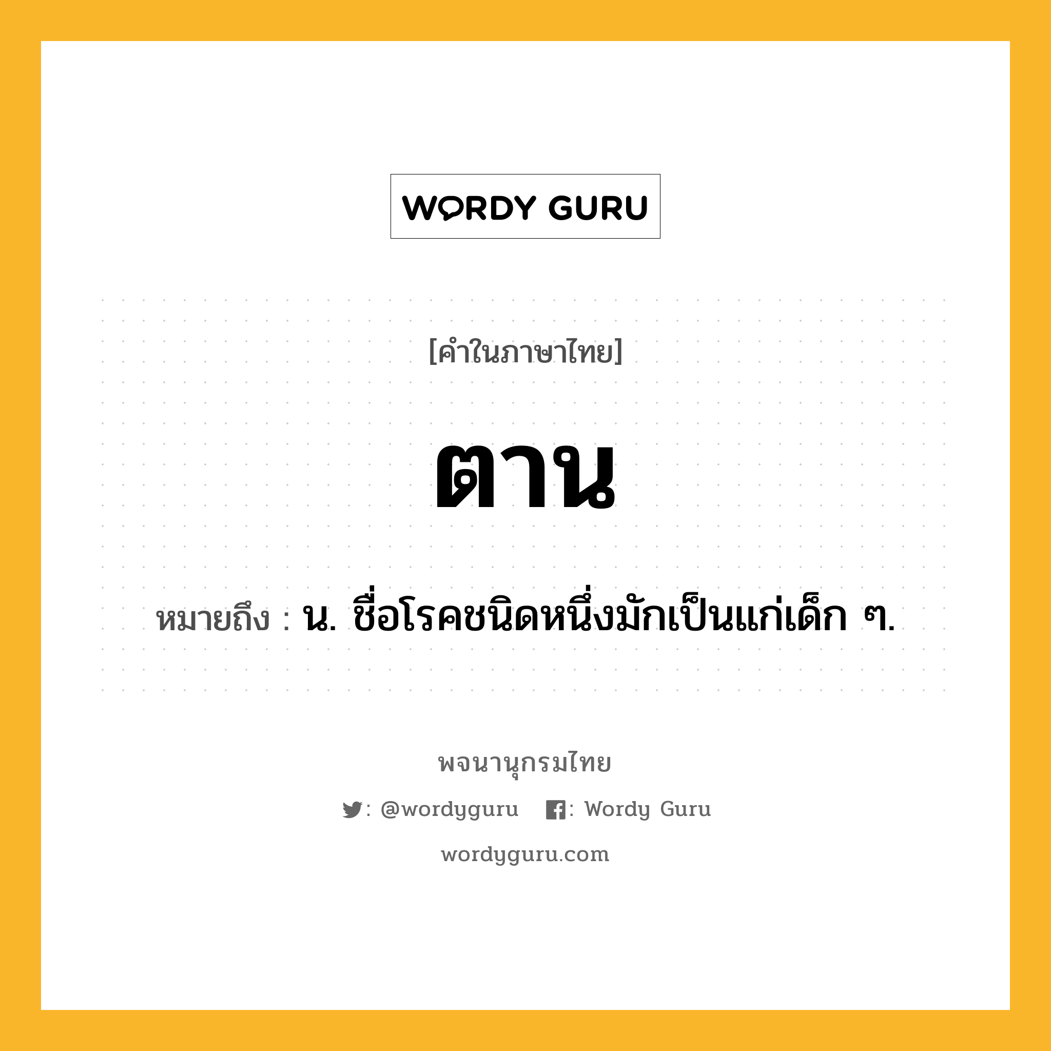 ตาน ความหมาย หมายถึงอะไร?, คำในภาษาไทย ตาน หมายถึง น. ชื่อโรคชนิดหนึ่งมักเป็นแก่เด็ก ๆ.