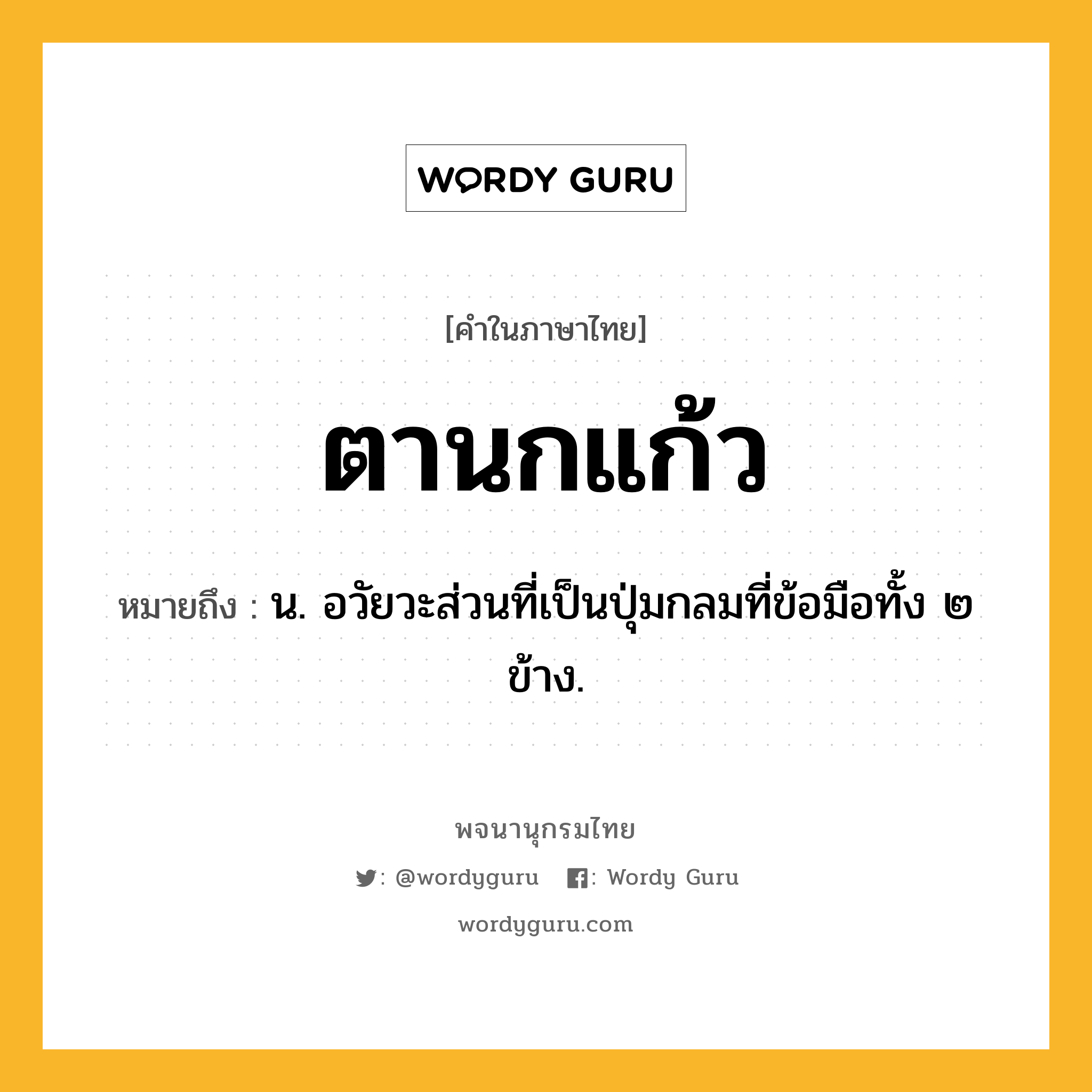 ตานกแก้ว หมายถึงอะไร?, คำในภาษาไทย ตานกแก้ว หมายถึง น. อวัยวะส่วนที่เป็นปุ่มกลมที่ข้อมือทั้ง ๒ ข้าง.