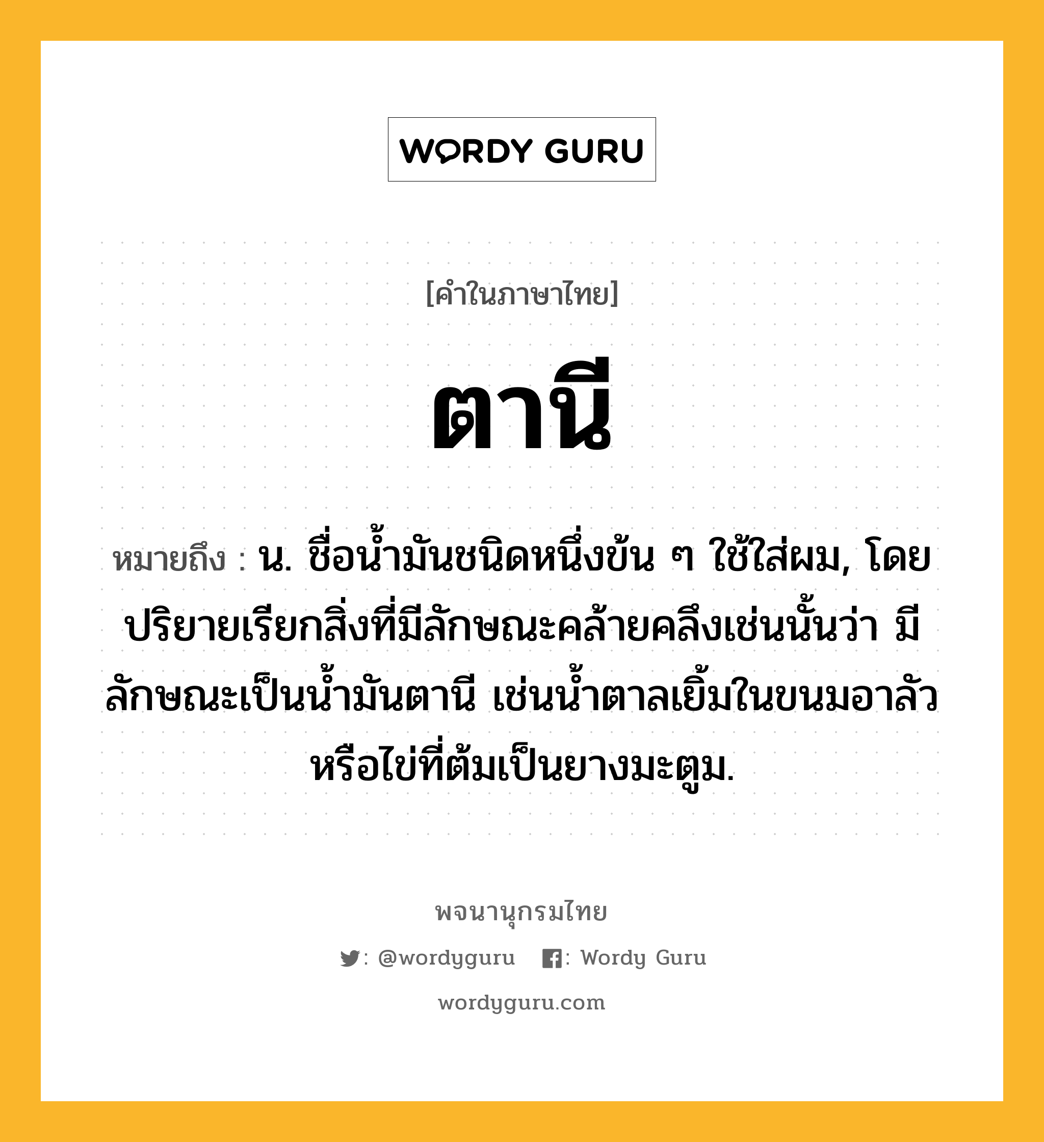 ตานี หมายถึงอะไร?, คำในภาษาไทย ตานี หมายถึง น. ชื่อนํ้ามันชนิดหนึ่งข้น ๆ ใช้ใส่ผม, โดยปริยายเรียกสิ่งที่มีลักษณะคล้ายคลึงเช่นนั้นว่า มีลักษณะเป็นนํ้ามันตานี เช่นนํ้าตาลเยิ้มในขนมอาลัว หรือไข่ที่ต้มเป็นยางมะตูม.