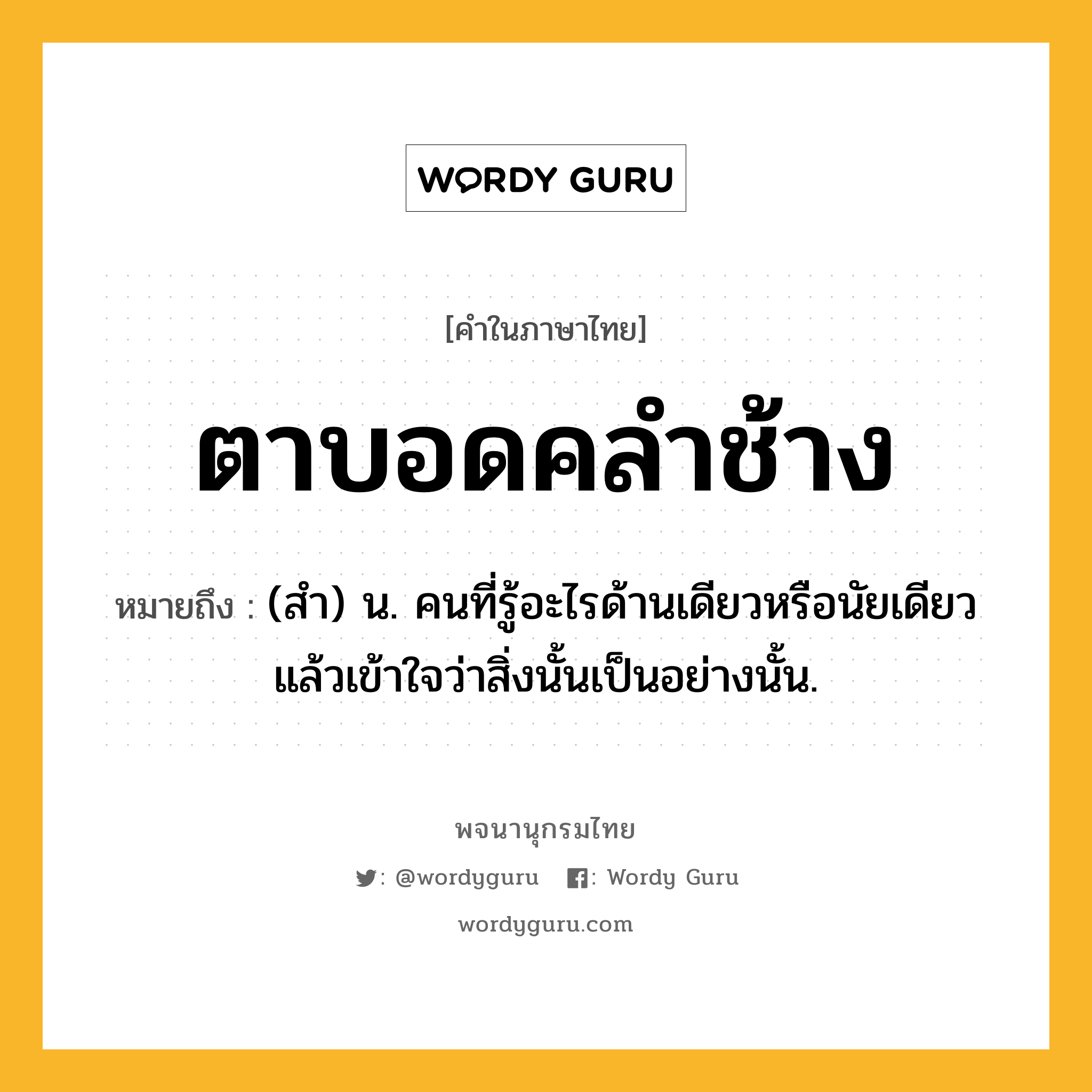 ตาบอดคลำช้าง ความหมาย หมายถึงอะไร?, คำในภาษาไทย ตาบอดคลำช้าง หมายถึง (สํา) น. คนที่รู้อะไรด้านเดียวหรือนัยเดียวแล้วเข้าใจว่าสิ่งนั้นเป็นอย่างนั้น.