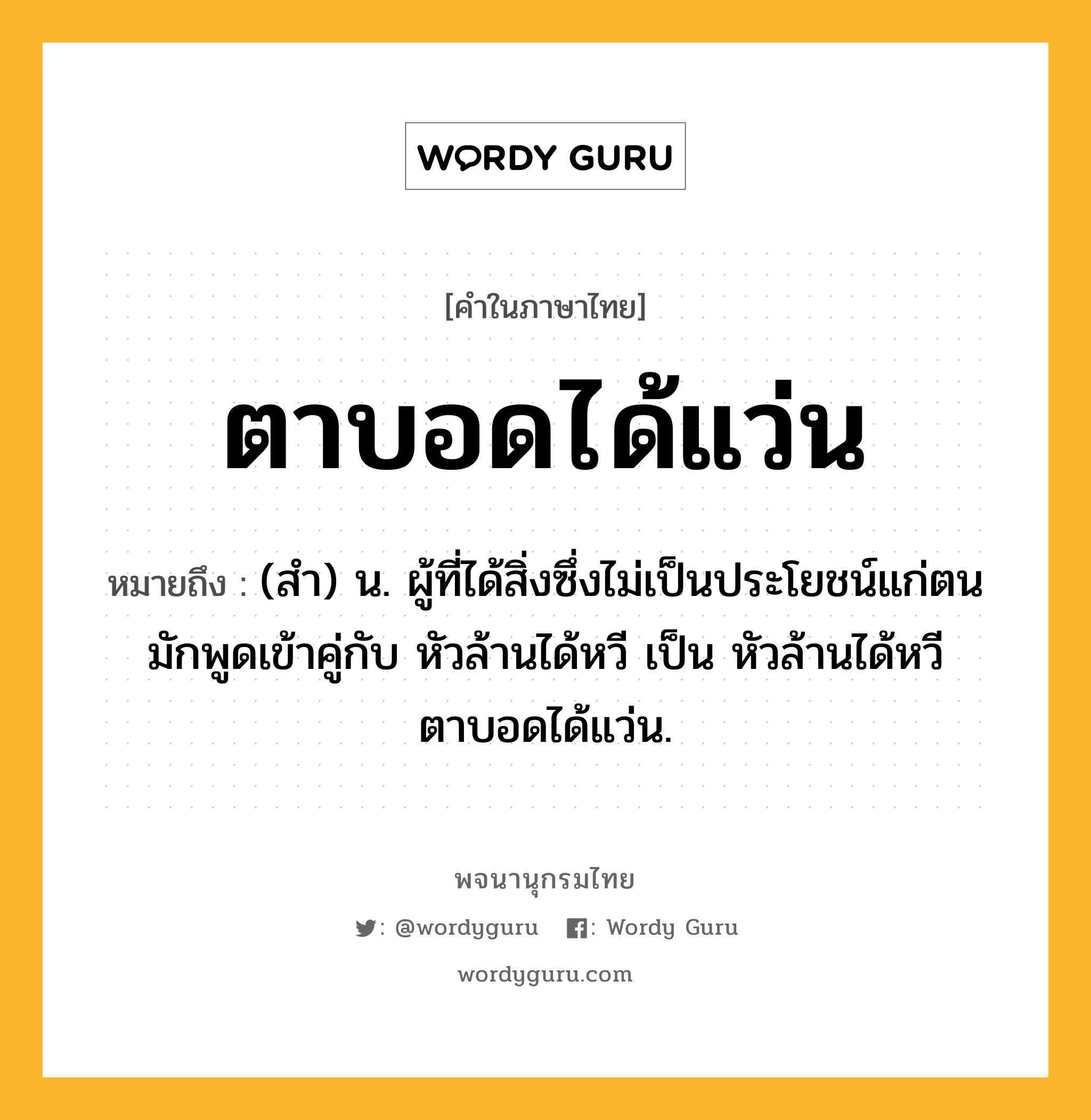 ตาบอดได้แว่น ความหมาย หมายถึงอะไร?, คำในภาษาไทย ตาบอดได้แว่น หมายถึง (สํา) น. ผู้ที่ได้สิ่งซึ่งไม่เป็นประโยชน์แก่ตน มักพูดเข้าคู่กับ หัวล้านได้หวี เป็น หัวล้านได้หวี ตาบอดได้แว่น.