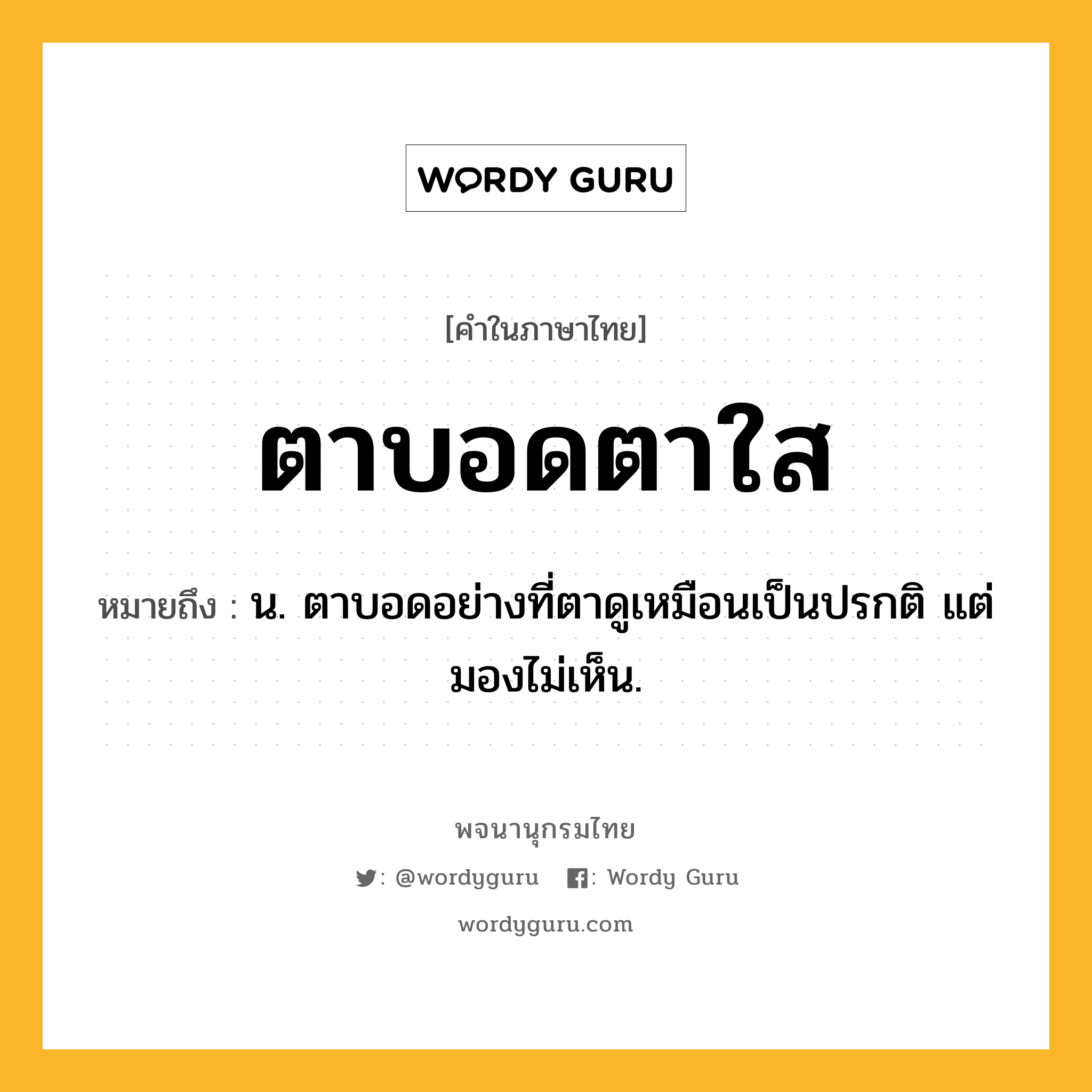 ตาบอดตาใส หมายถึงอะไร?, คำในภาษาไทย ตาบอดตาใส หมายถึง น. ตาบอดอย่างที่ตาดูเหมือนเป็นปรกติ แต่มองไม่เห็น.