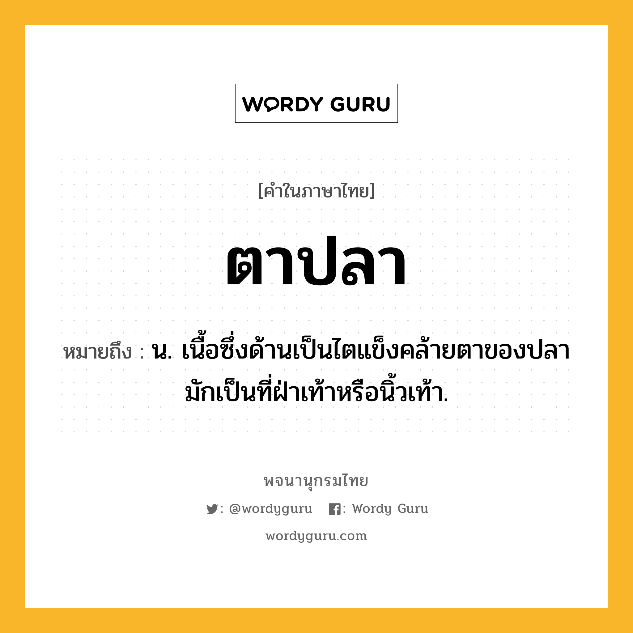 ตาปลา หมายถึงอะไร?, คำในภาษาไทย ตาปลา หมายถึง น. เนื้อซึ่งด้านเป็นไตแข็งคล้ายตาของปลา มักเป็นที่ฝ่าเท้าหรือนิ้วเท้า.