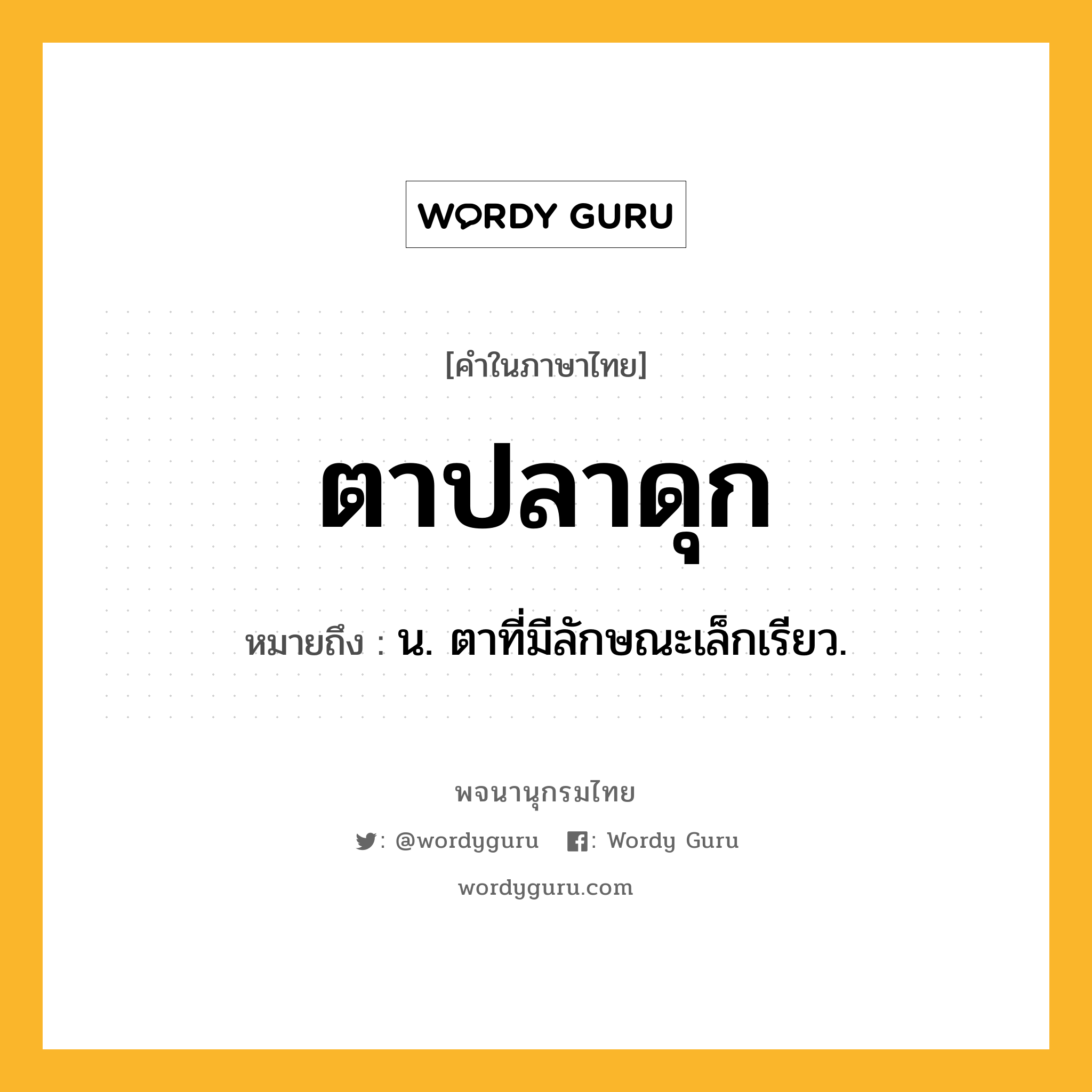 ตาปลาดุก ความหมาย หมายถึงอะไร?, คำในภาษาไทย ตาปลาดุก หมายถึง น. ตาที่มีลักษณะเล็กเรียว.