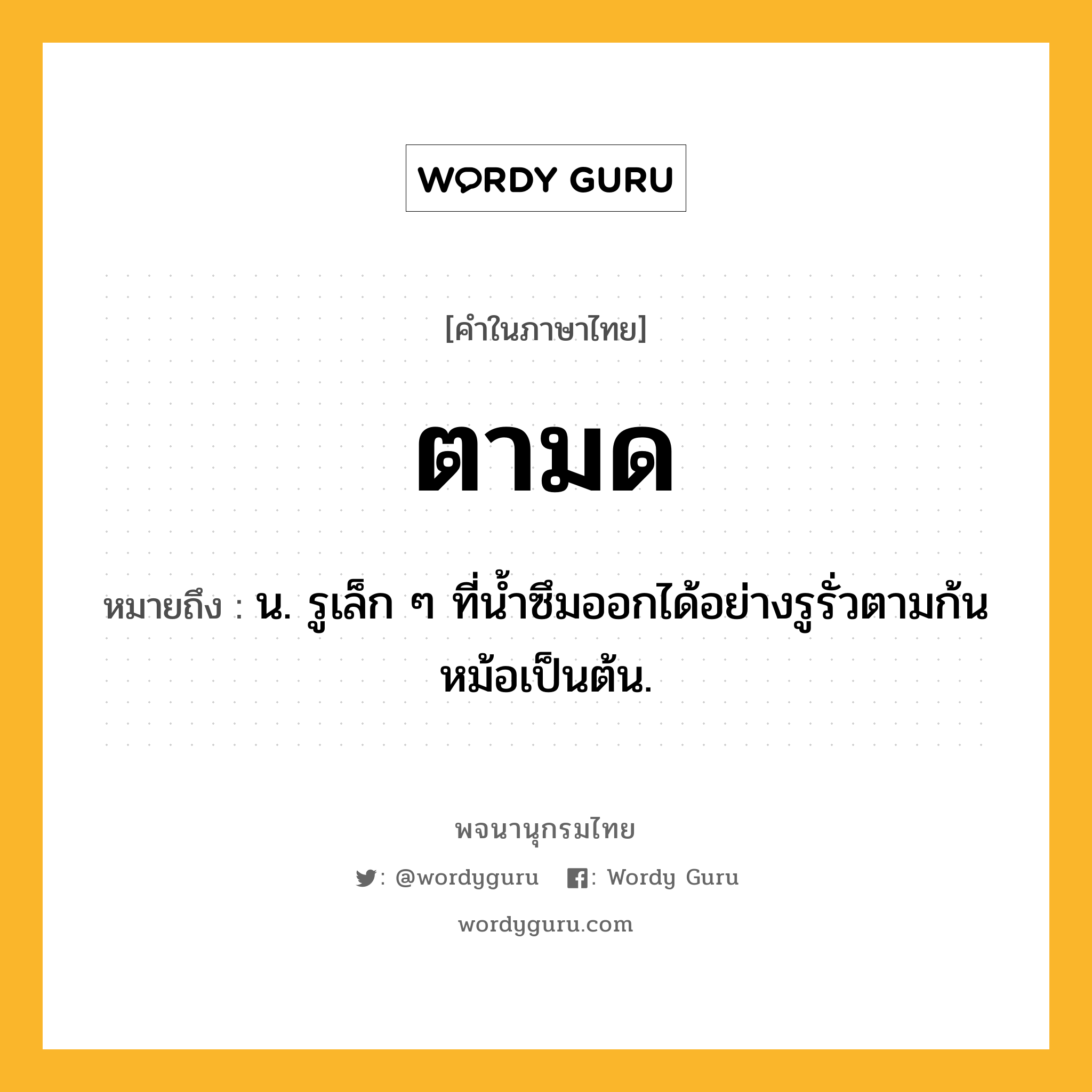 ตามด ความหมาย หมายถึงอะไร?, คำในภาษาไทย ตามด หมายถึง น. รูเล็ก ๆ ที่นํ้าซึมออกได้อย่างรูรั่วตามก้นหม้อเป็นต้น.