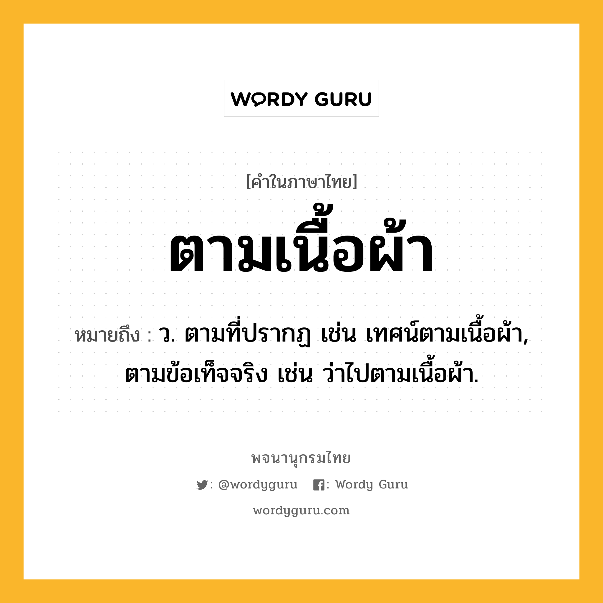 ตามเนื้อผ้า หมายถึงอะไร?, คำในภาษาไทย ตามเนื้อผ้า หมายถึง ว. ตามที่ปรากฏ เช่น เทศน์ตามเนื้อผ้า, ตามข้อเท็จจริง เช่น ว่าไปตามเนื้อผ้า.