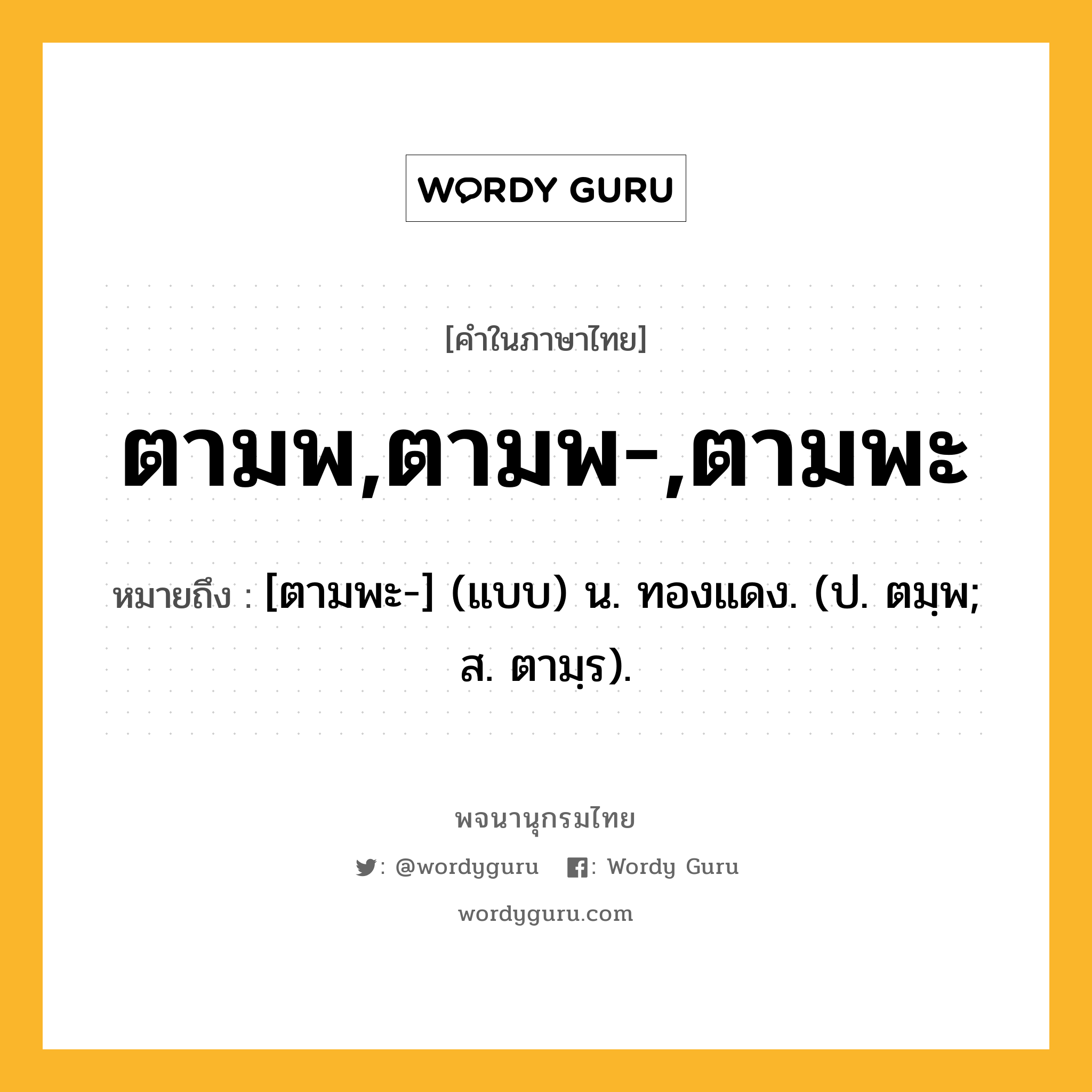 ตามพ,ตามพ-,ตามพะ หมายถึงอะไร?, คำในภาษาไทย ตามพ,ตามพ-,ตามพะ หมายถึง [ตามพะ-] (แบบ) น. ทองแดง. (ป. ตมฺพ; ส. ตามฺร).