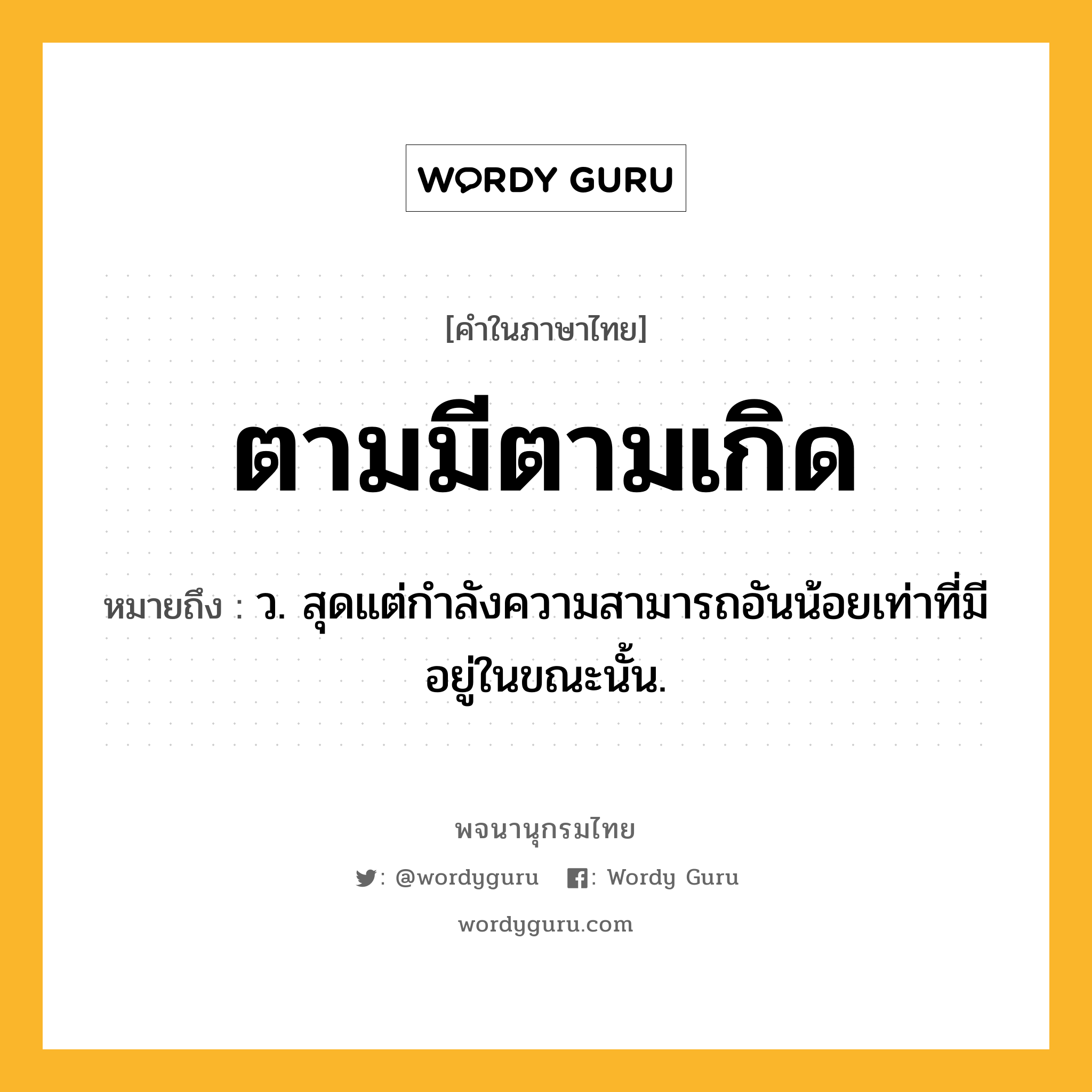 ตามมีตามเกิด หมายถึงอะไร?, คำในภาษาไทย ตามมีตามเกิด หมายถึง ว. สุดแต่กําลังความสามารถอันน้อยเท่าที่มีอยู่ในขณะนั้น.