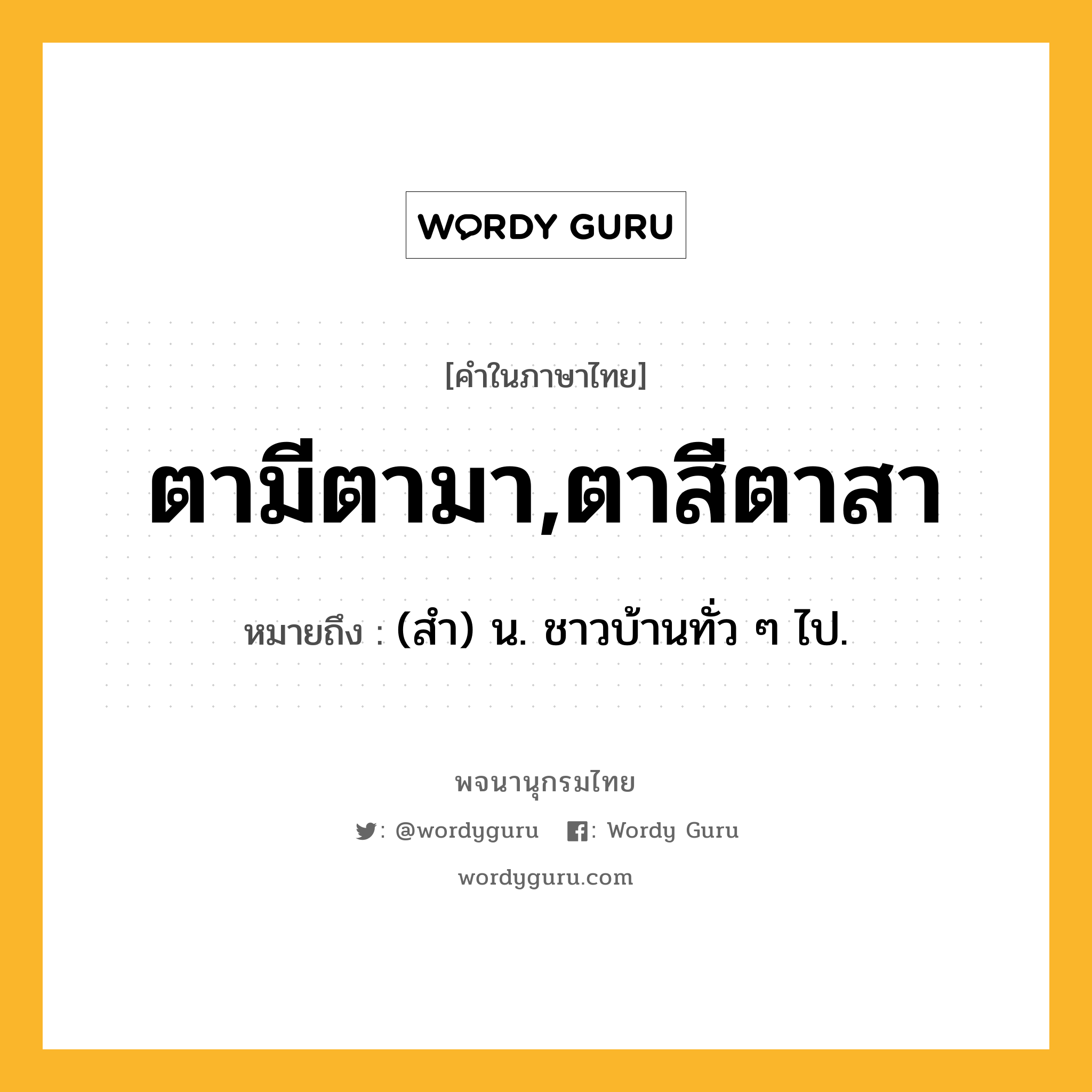 ตามีตามา,ตาสีตาสา หมายถึงอะไร?, คำในภาษาไทย ตามีตามา,ตาสีตาสา หมายถึง (สํา) น. ชาวบ้านทั่ว ๆ ไป.