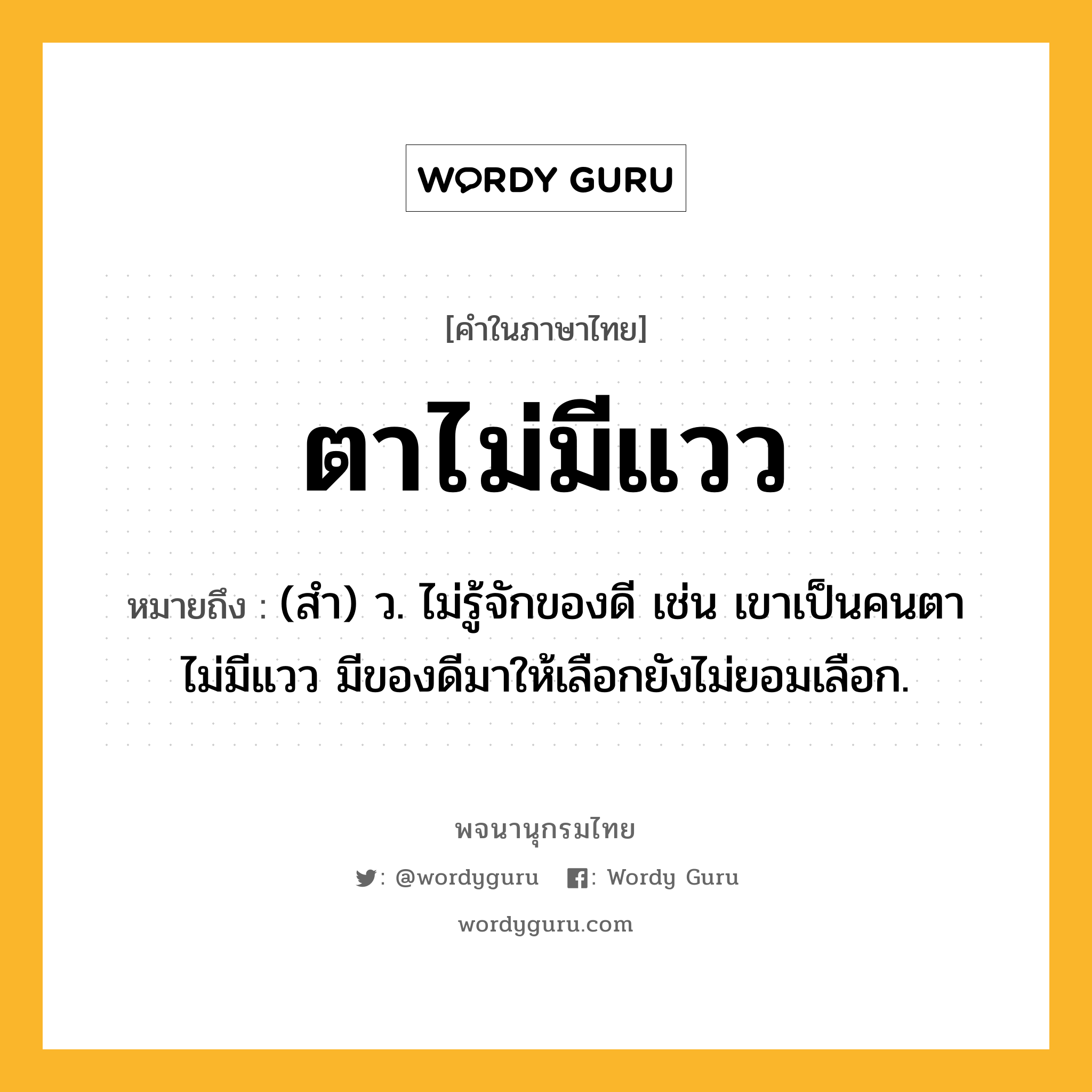 ตาไม่มีแวว หมายถึงอะไร?, คำในภาษาไทย ตาไม่มีแวว หมายถึง (สำ) ว. ไม่รู้จักของดี เช่น เขาเป็นคนตาไม่มีแวว มีของดีมาให้เลือกยังไม่ยอมเลือก.