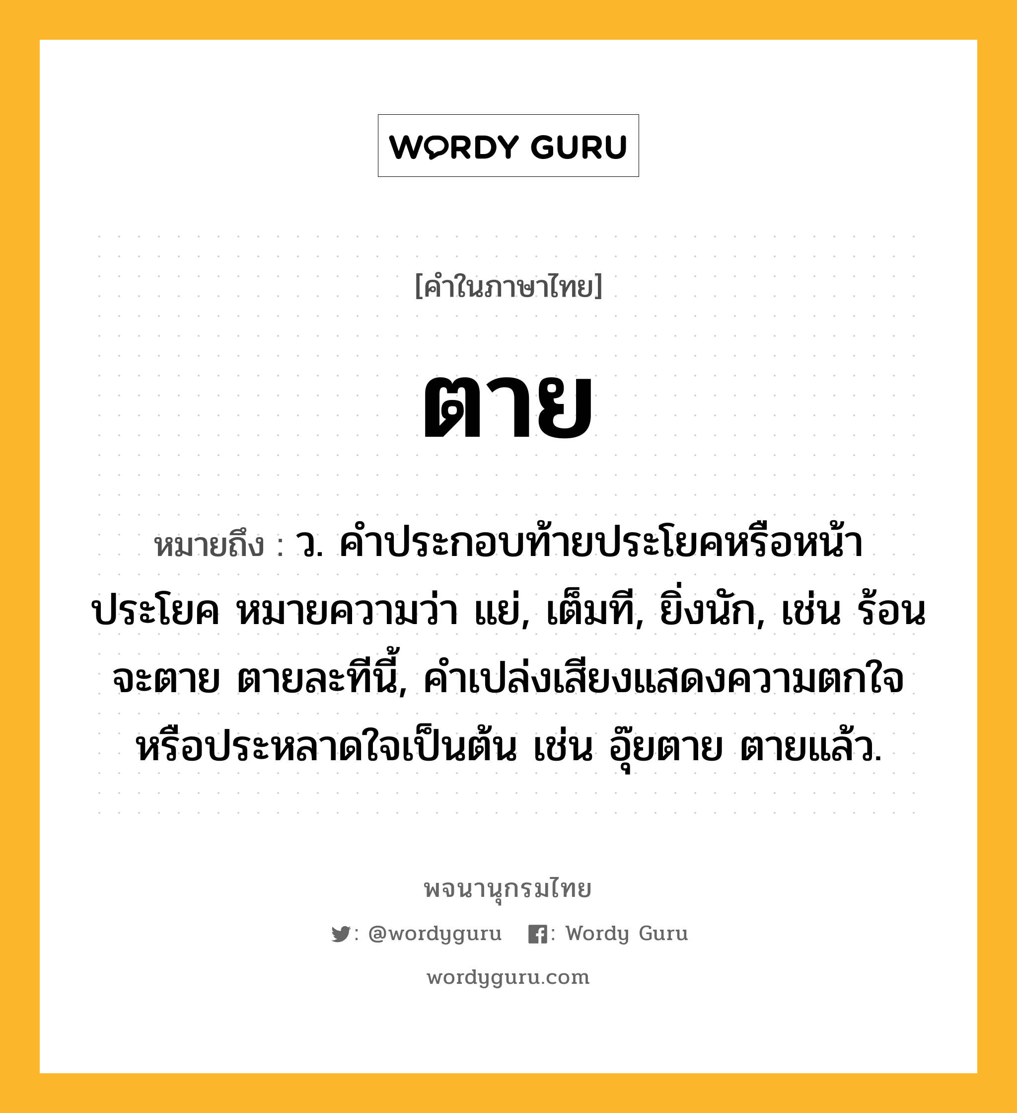 ตาย หมายถึงอะไร?, คำในภาษาไทย ตาย หมายถึง ว. คําประกอบท้ายประโยคหรือหน้าประโยค หมายความว่า แย่, เต็มที, ยิ่งนัก, เช่น ร้อนจะตาย ตายละทีนี้, คําเปล่งเสียงแสดงความตกใจหรือประหลาดใจเป็นต้น เช่น อุ๊ยตาย ตายแล้ว.