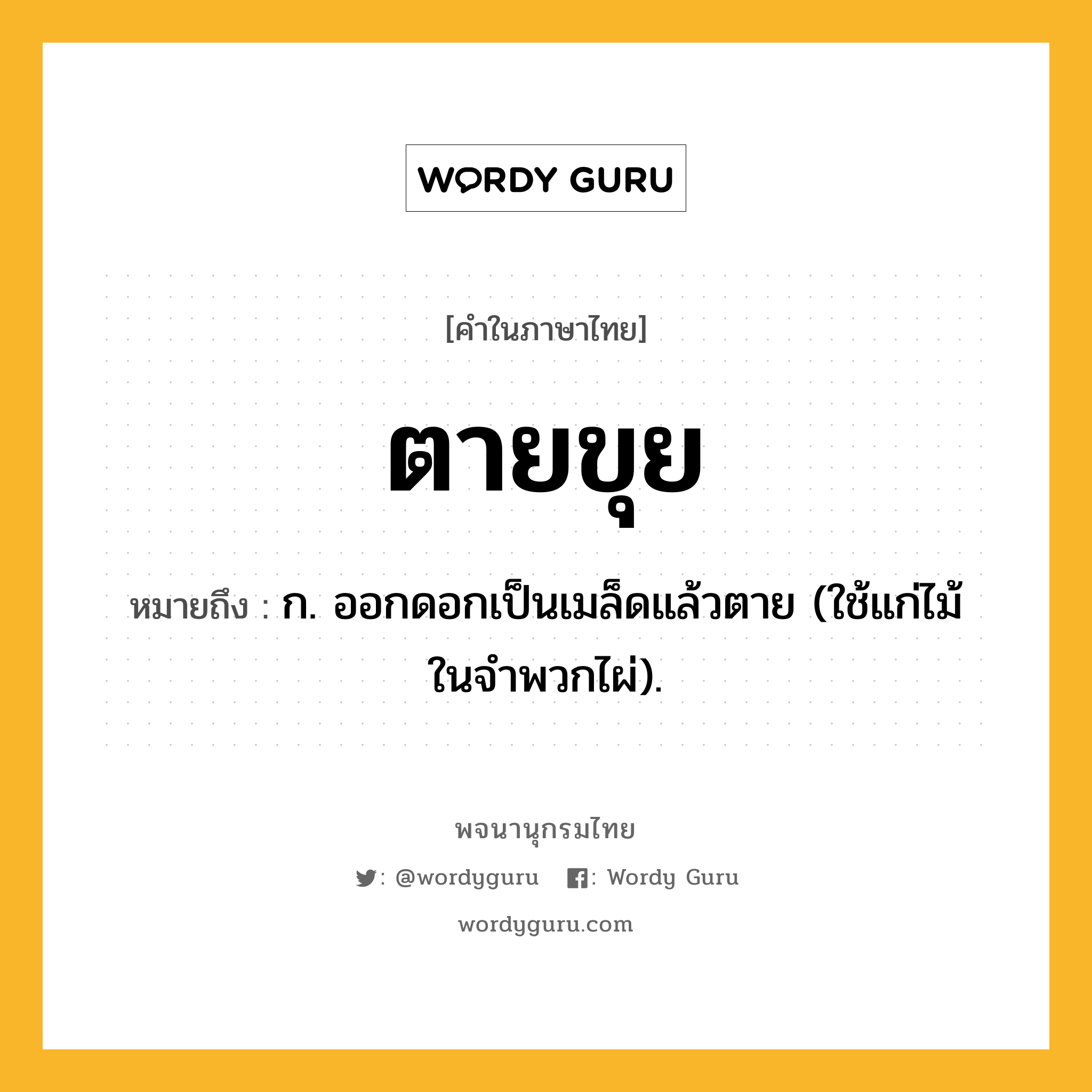 ตายขุย ความหมาย หมายถึงอะไร?, คำในภาษาไทย ตายขุย หมายถึง ก. ออกดอกเป็นเมล็ดแล้วตาย (ใช้แก่ไม้ในจําพวกไผ่).