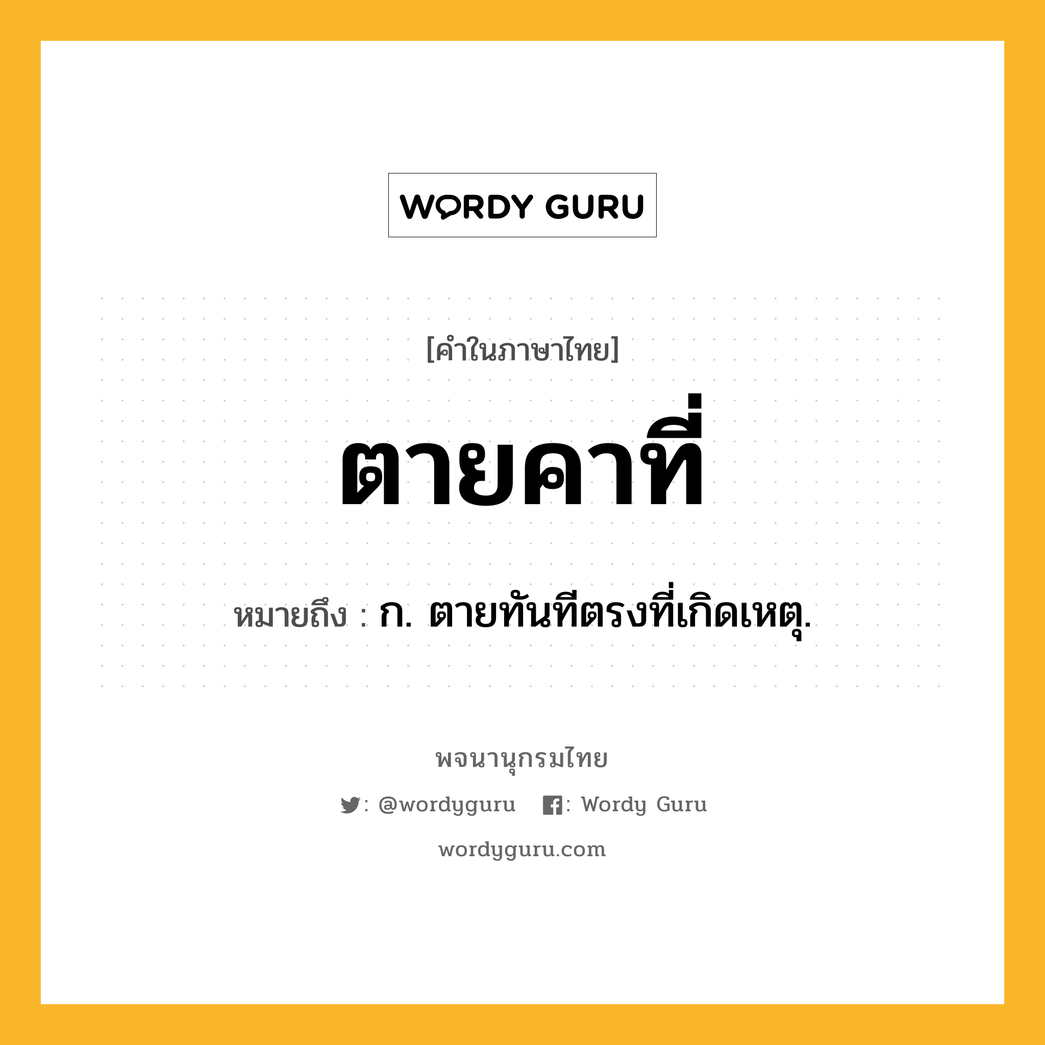 ตายคาที่ ความหมาย หมายถึงอะไร?, คำในภาษาไทย ตายคาที่ หมายถึง ก. ตายทันทีตรงที่เกิดเหตุ.